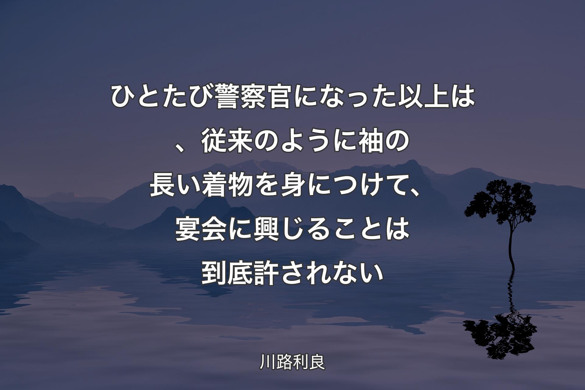 【背景4】ひとたび警察官になった以上は、従来のように袖の長い着物を身につけて、宴会に興じることは到底許されない - 川路利良