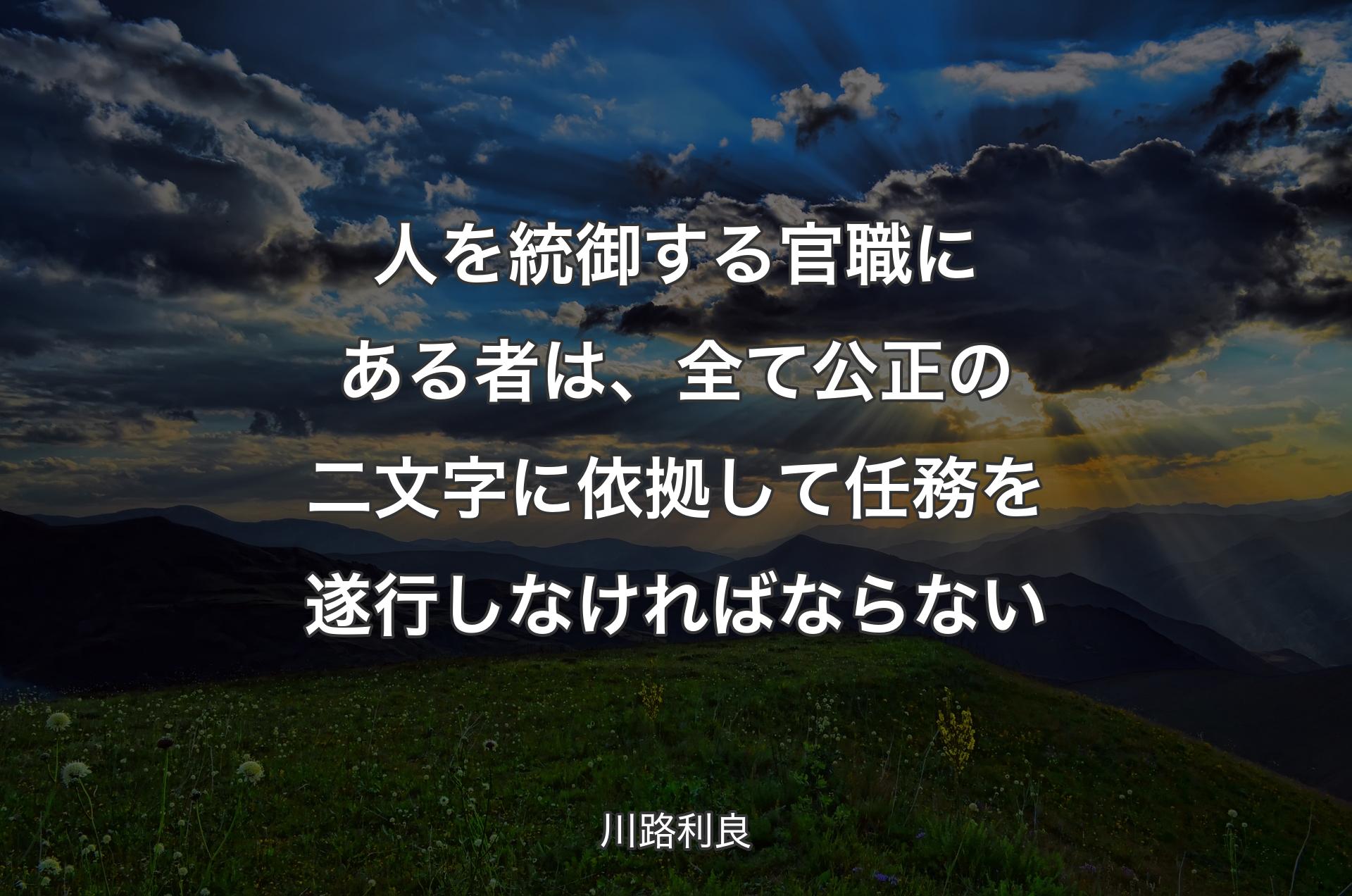 人を統御する官職にある者は、全て公正の二文字に依拠して任務を遂行しなければならない - 川路利良