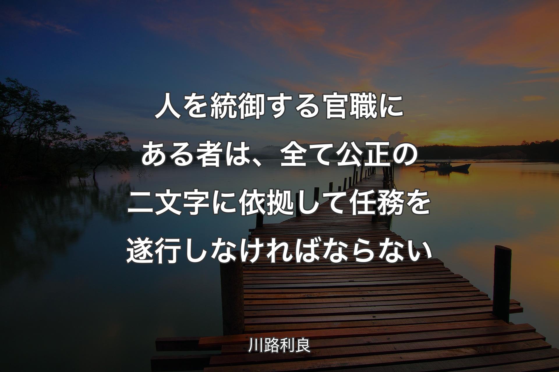 人を統御する官職にある者は、全て公正の二文字に依拠して任務を遂行しなければならない - 川路利良