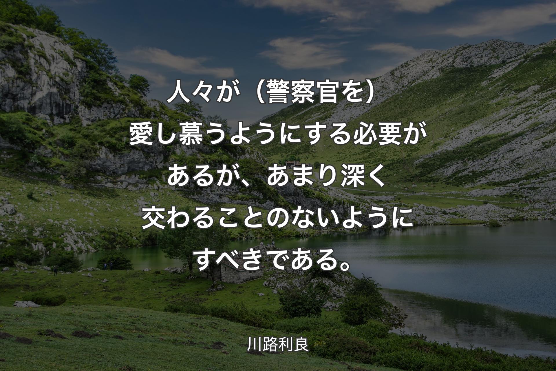 【背景1】人々が（警察官を）愛し慕うようにする必要があるが、あまり深く交わることのないようにすべきである。 - 川路利良