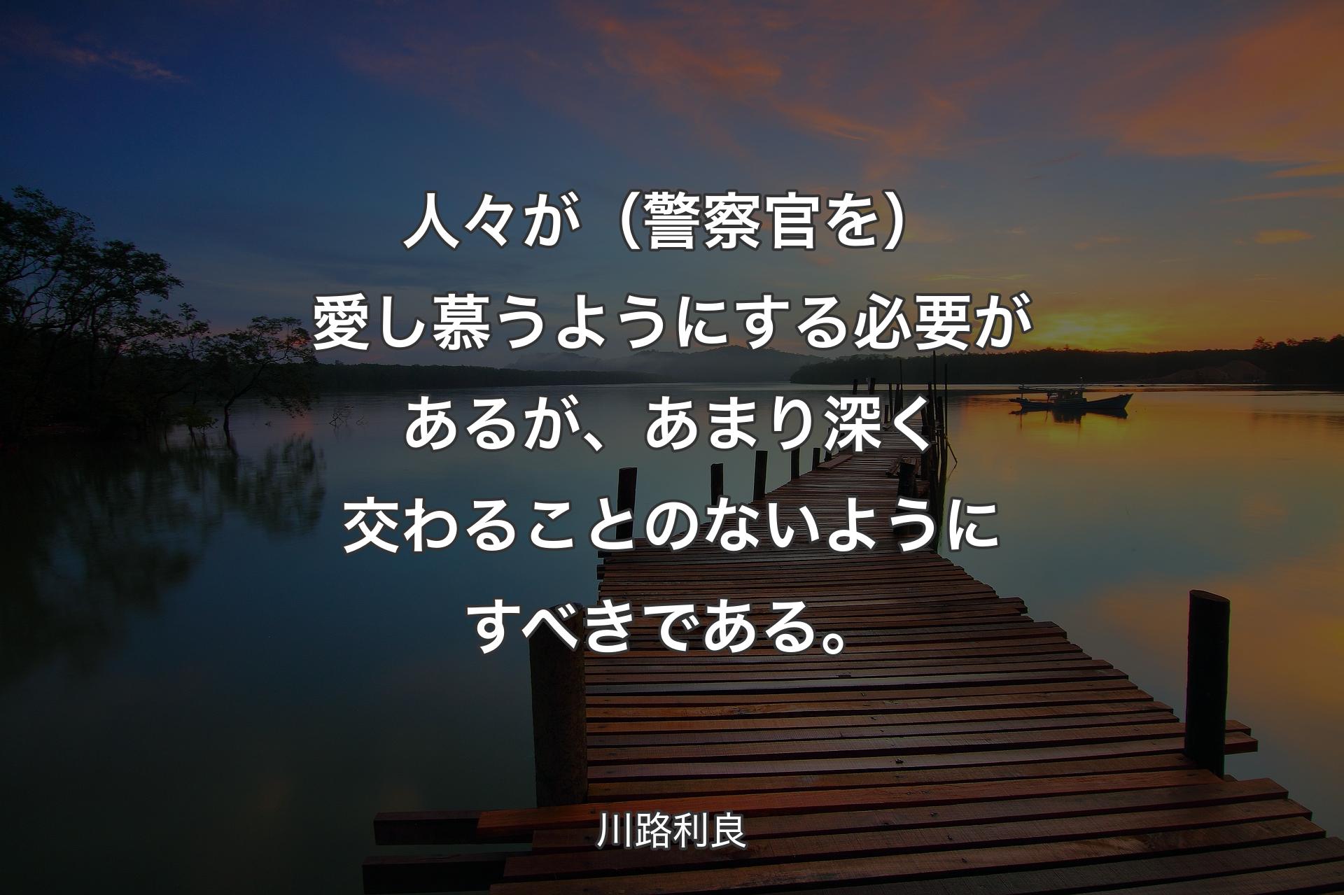 【背景3】人々が（警察官を）愛し慕うようにする必要があるが、あまり深く交わることのないようにすべきである。 - 川路利良