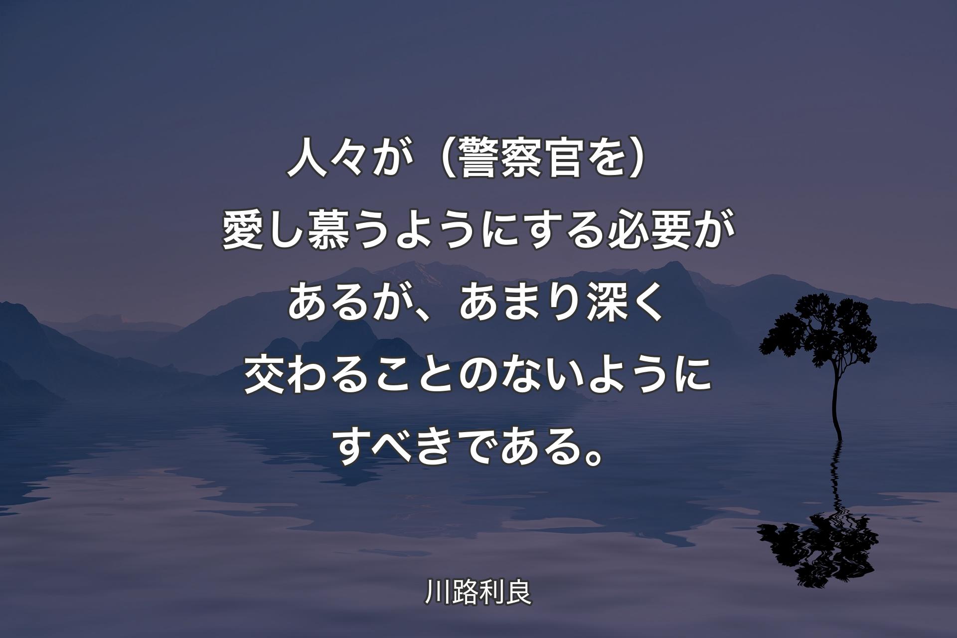 【背景4】人々が（警察官を）愛し慕うようにする必要があるが、あまり深く交わることのないようにすべきである。 - 川路利良