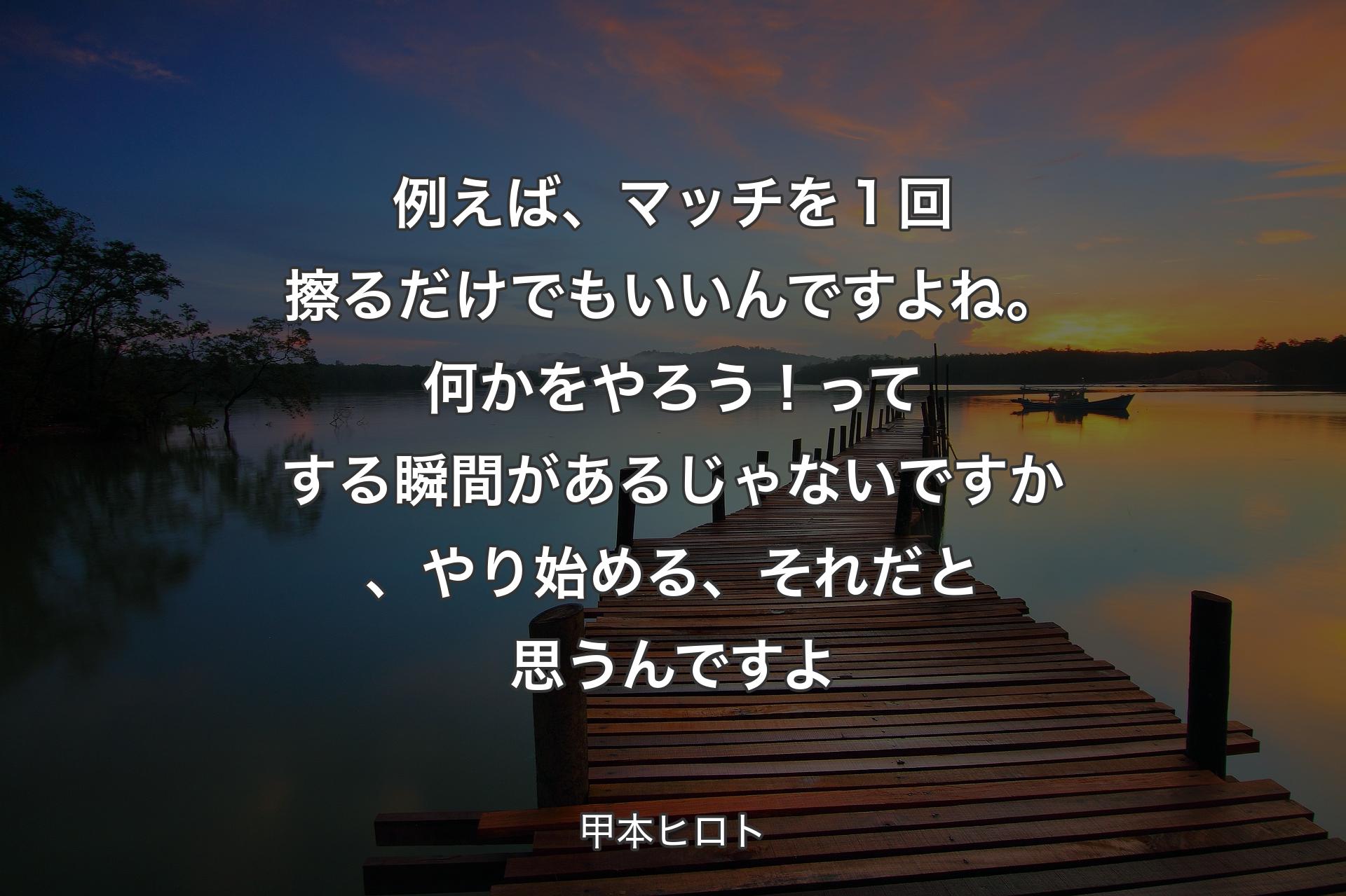 例えば、マッチを１回擦るだけでもいいんですよね。何かをやろう！ってする瞬間があるじゃないですか、やり始める、それだと思うんですよ - 甲本ヒロト