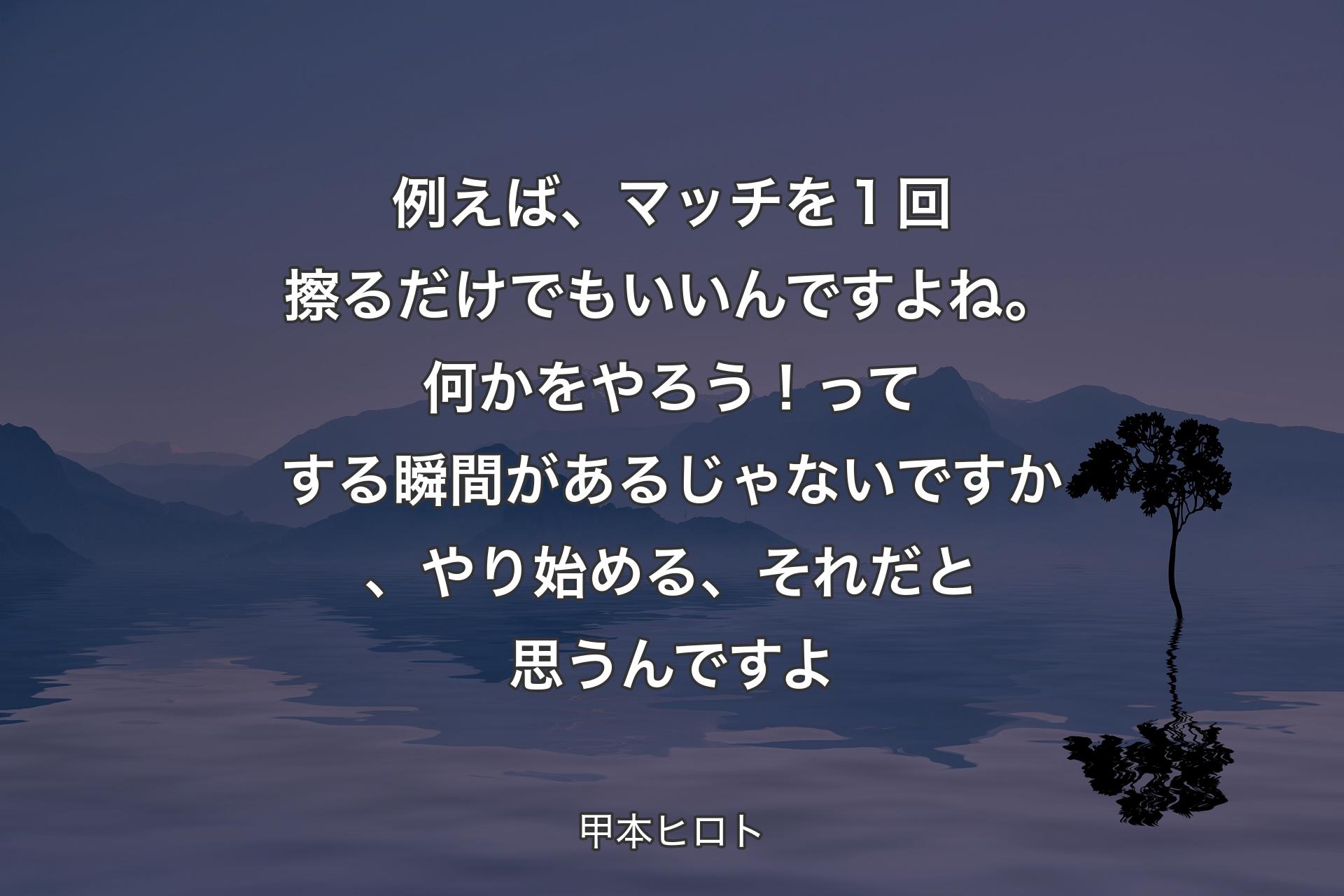 例えば、マッチを１回擦るだけでもいいんですよね。何かをやろう！ってする瞬間があるじゃないですか、やり始める、それだと思うんですよ - 甲本ヒロト