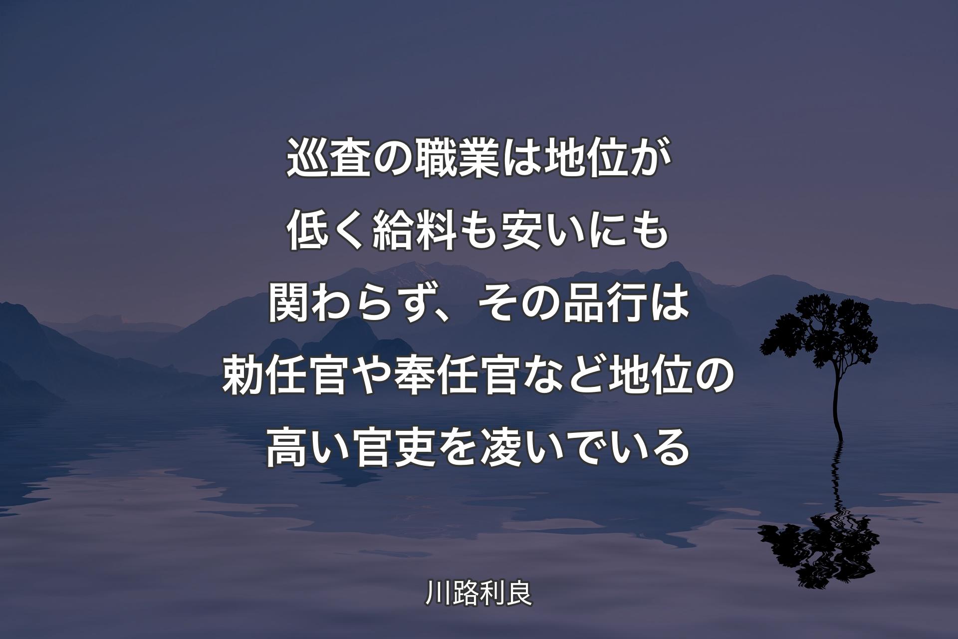 巡査の職業は地位が低く給料も安いにも関わらず、その品行は勅任官や奉任官など地位の高い官吏を凌いでいる - 川路利良