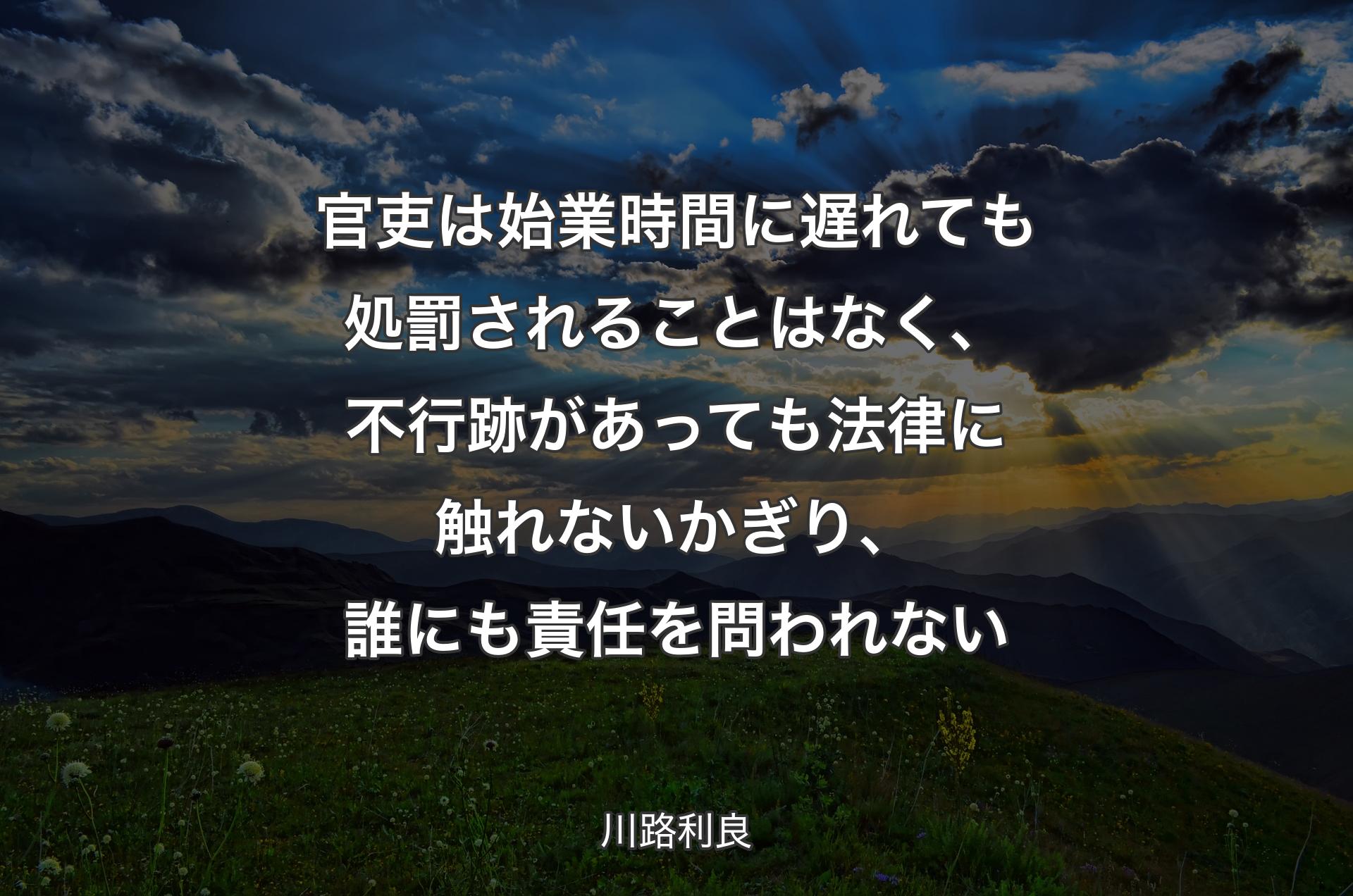 官吏は始業時間に遅れても処罰されることはなく、不行跡があっても法律に触れないかぎり、誰にも責任を問われない - 川路利良