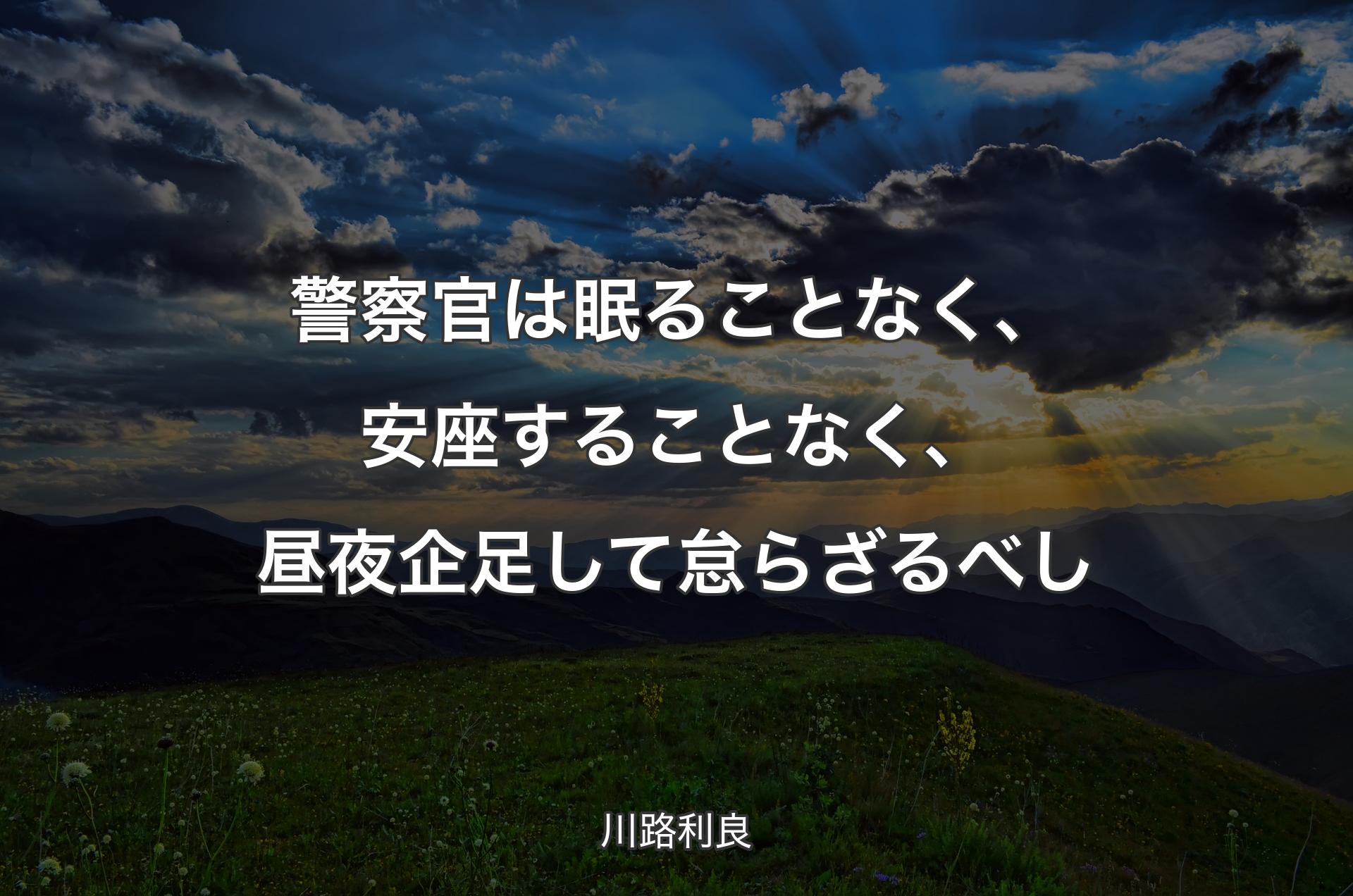 警察官は眠ることなく、安座することなく、昼夜企足して怠らざるべし - 川路利良