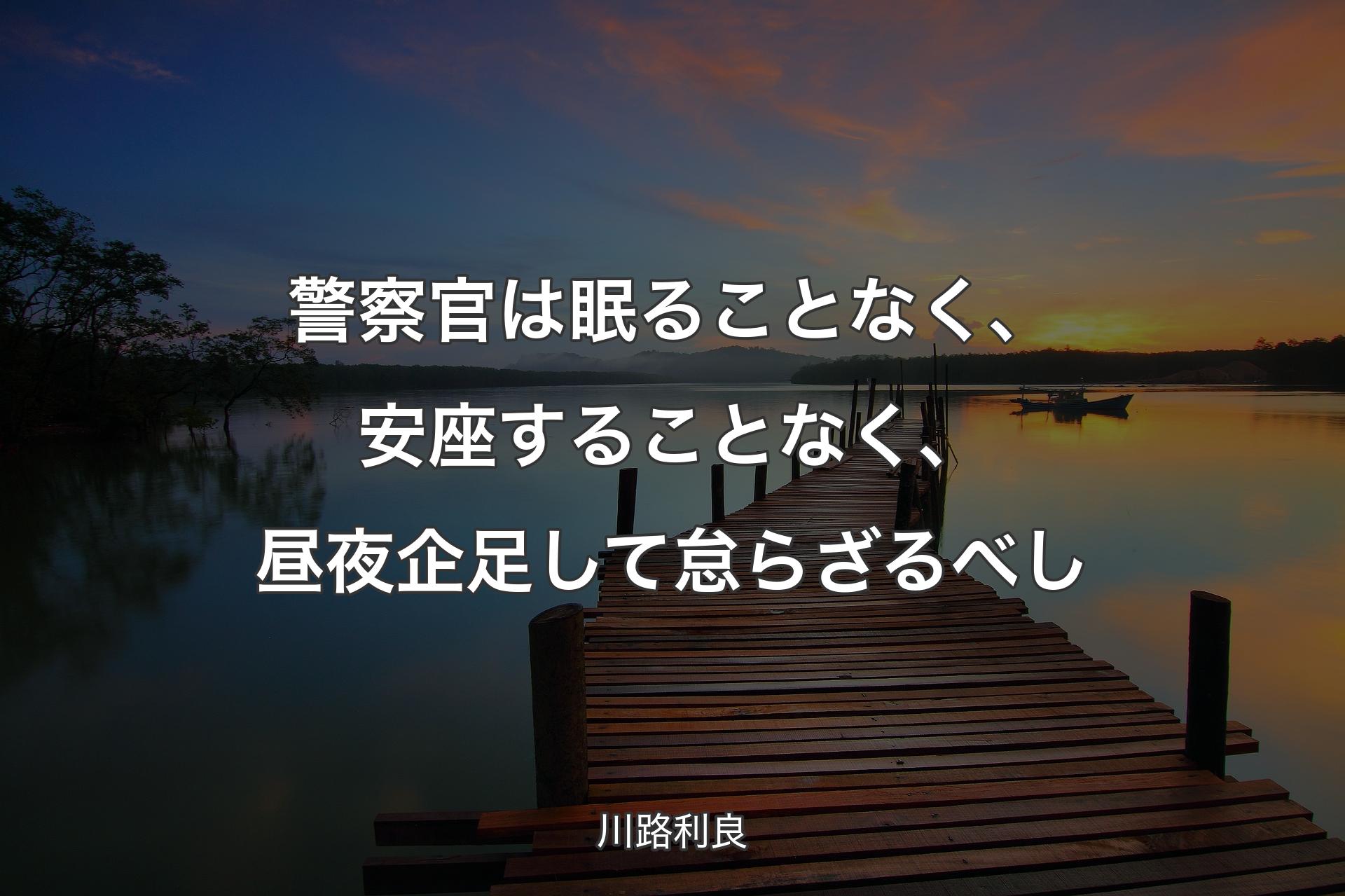 警察官は眠ることなく、安座することなく、昼夜企足して怠らざるべし - 川路利良