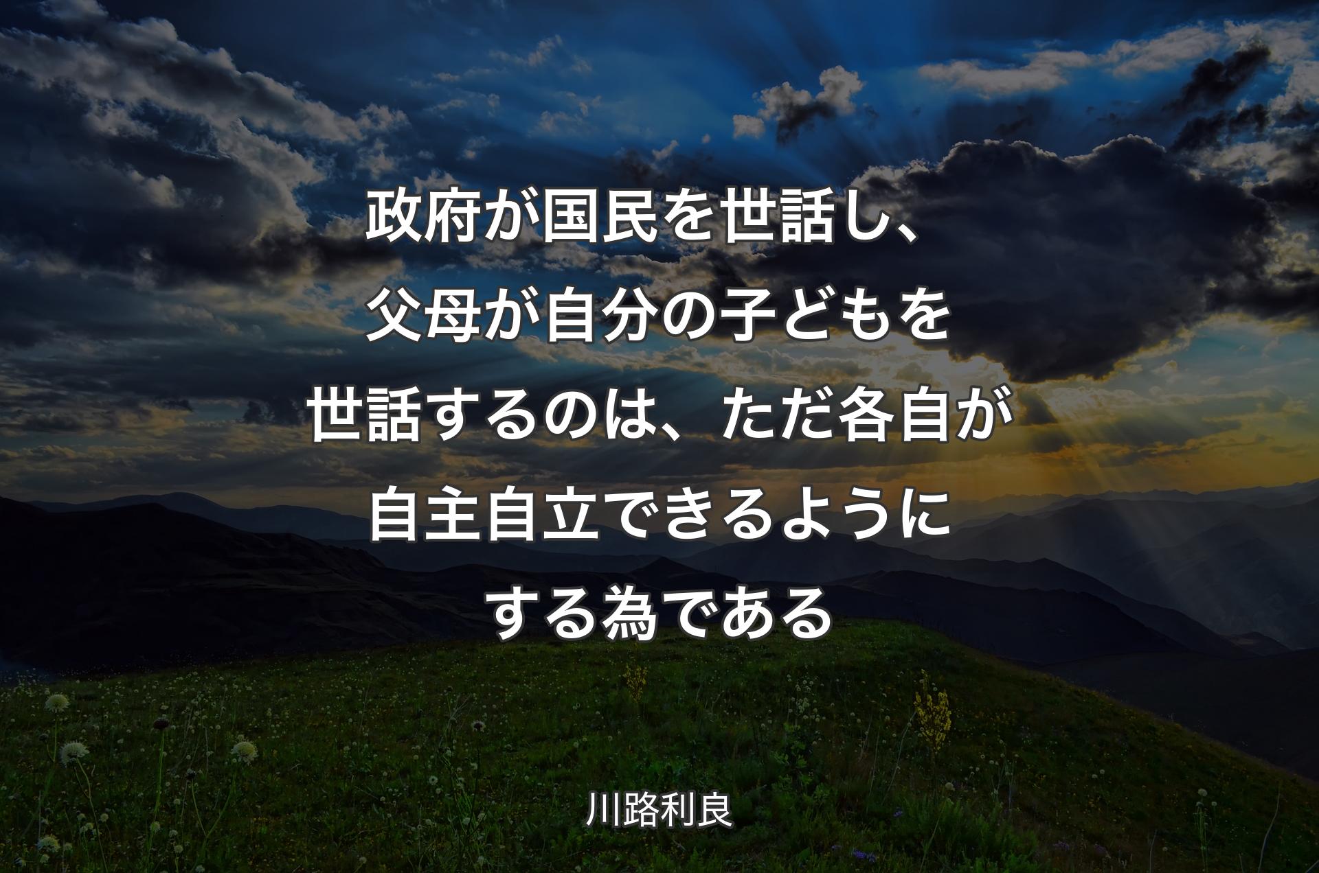 政府が国民を世話し、父母が自分の子どもを世話するのは、ただ各自が自主自立できるようにする為である - 川路利良