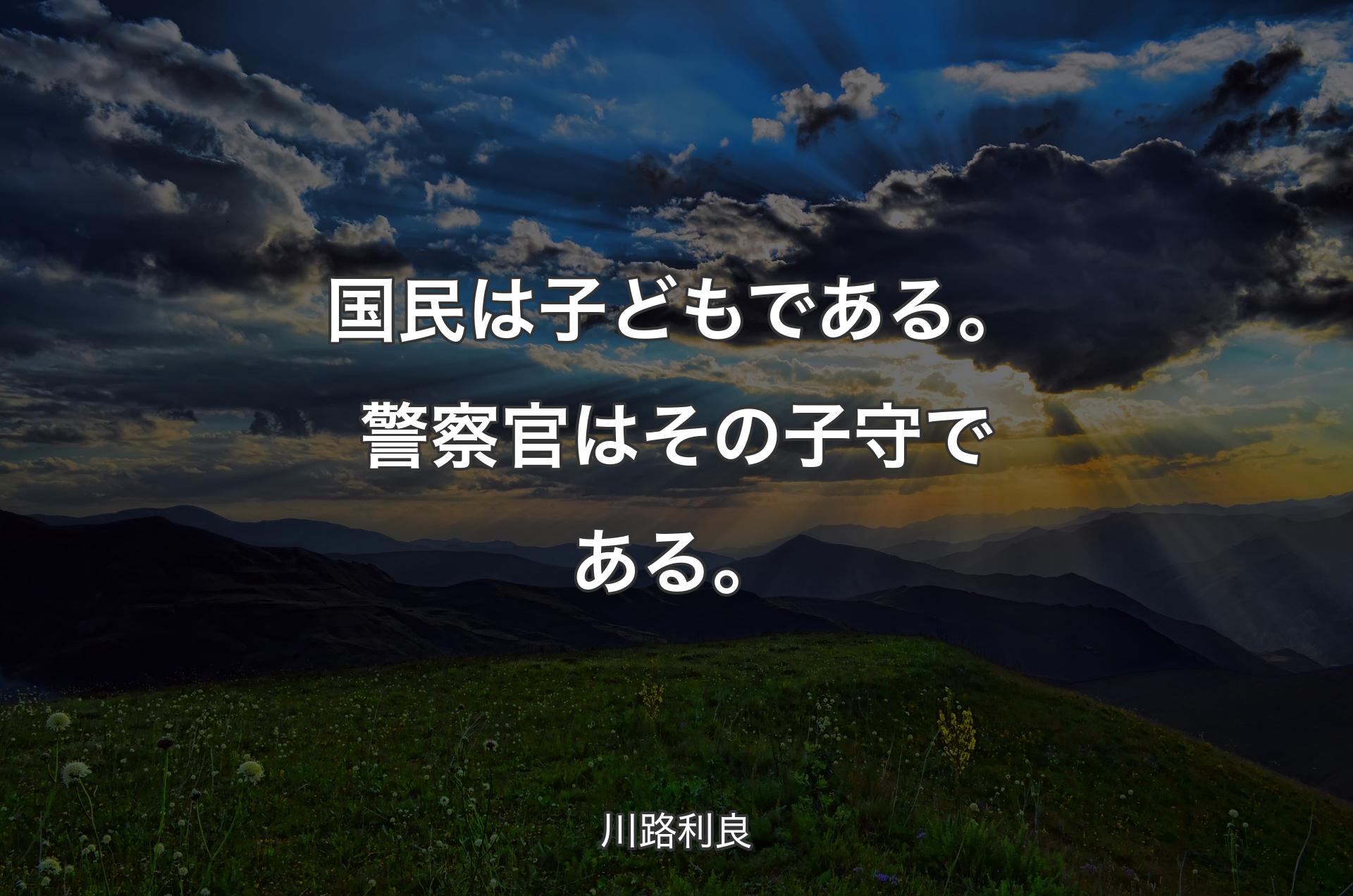 国民は子どもである。警察官はその子守である。 - 川路利良
