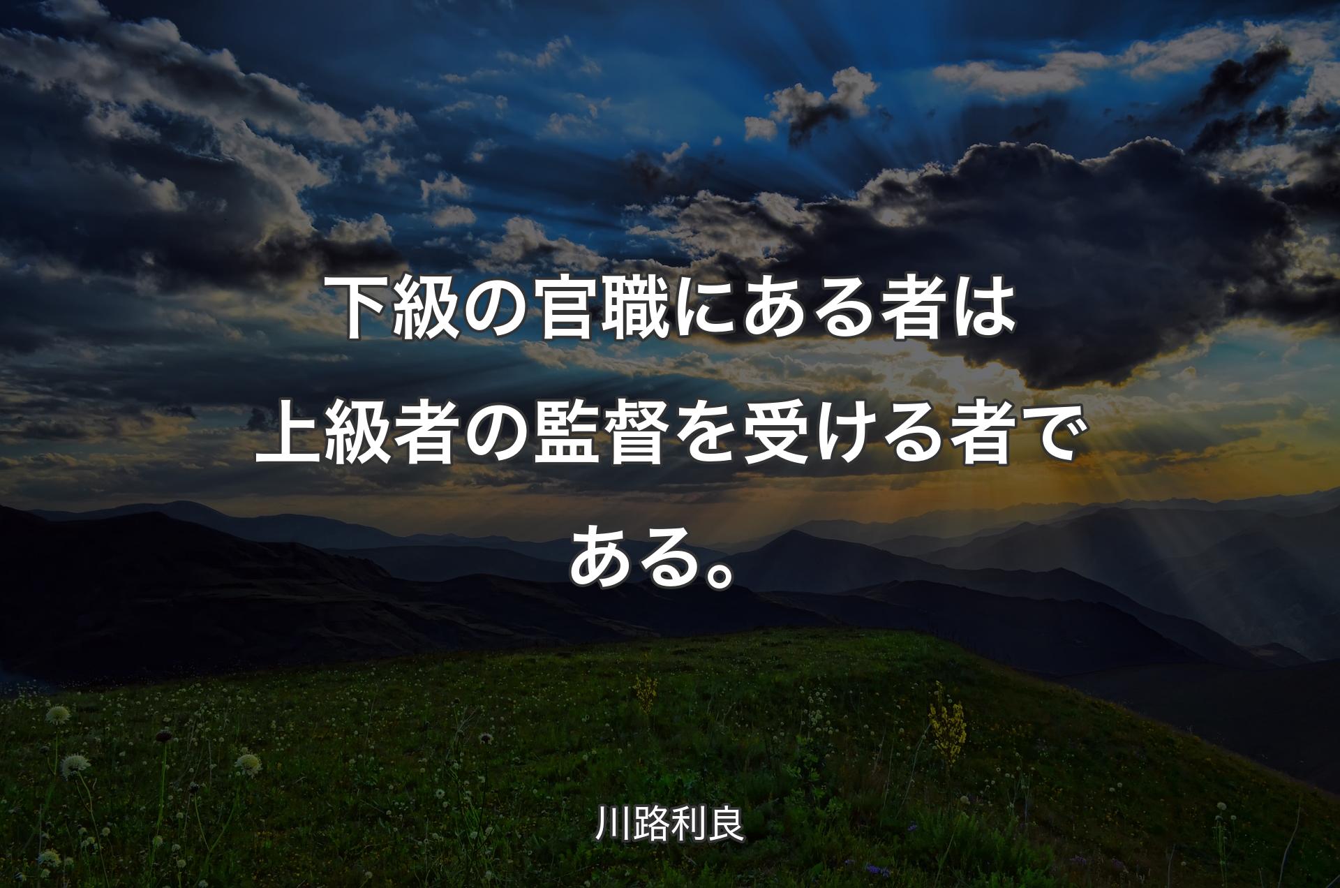 下級の官職にある者は上級者の監督を受ける者である。 - 川路利良