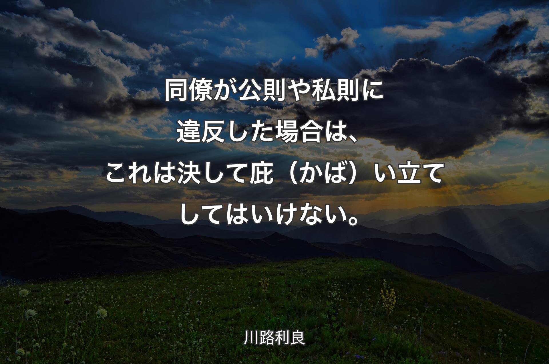 同僚が公則や私則に違反した場合は、これは決して庇（かば）い立てしてはいけない。 - 川路利良