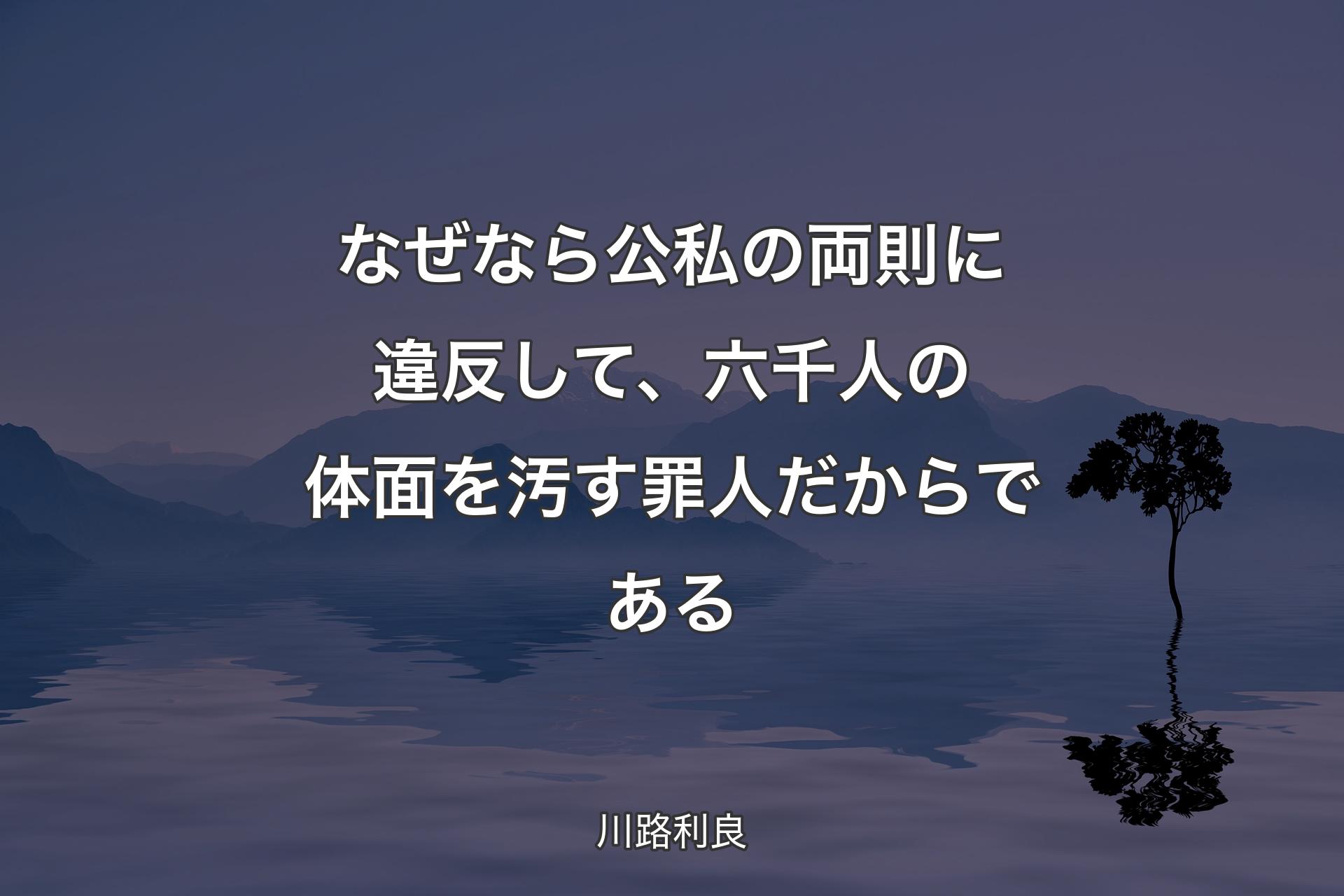 なぜなら公私の両則に違反して、六千人の体面を汚す罪人だからである - 川路利良