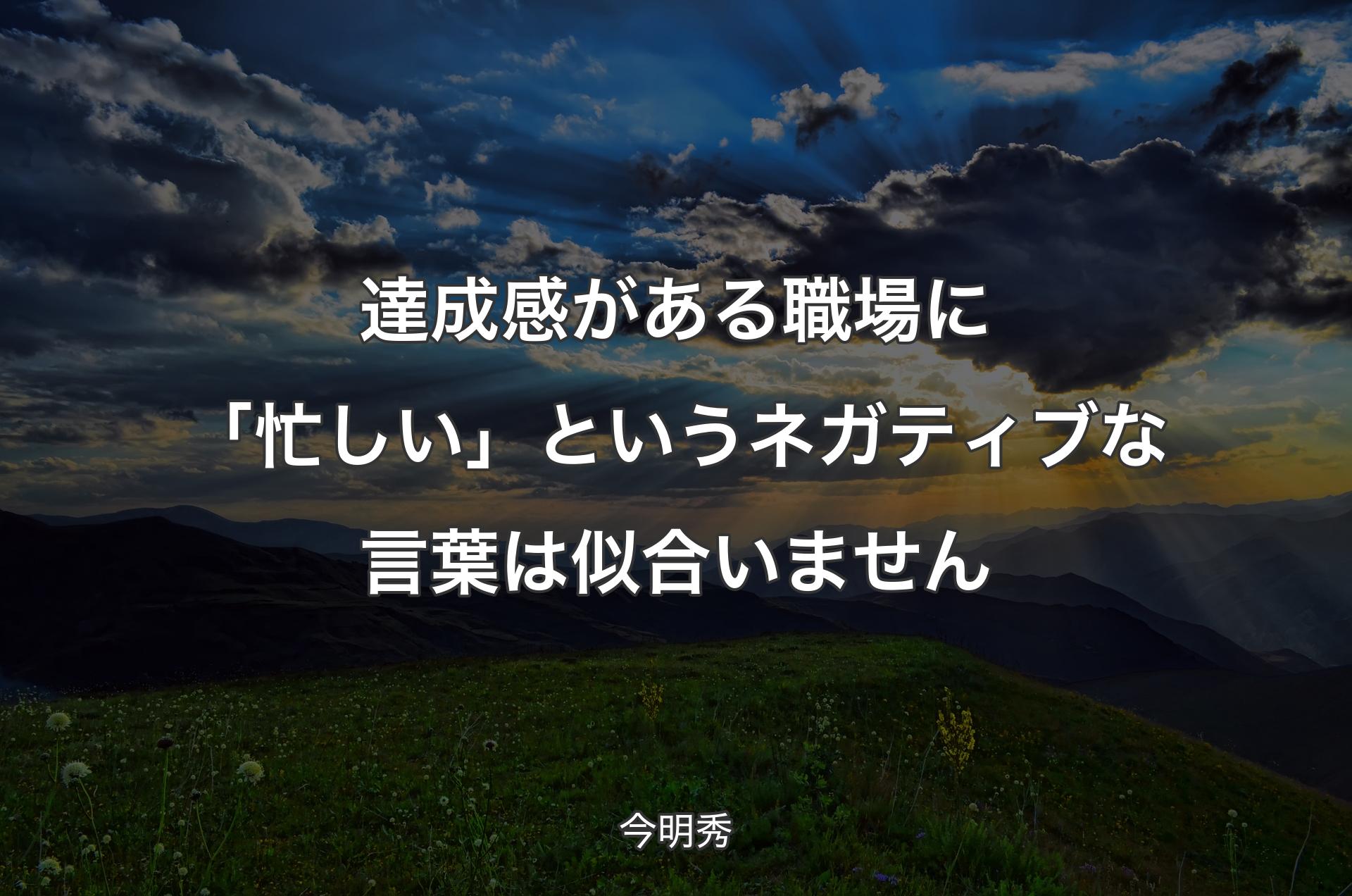 達成感がある職場に「忙しい」というネガティブな言葉は似合いません - 今明秀