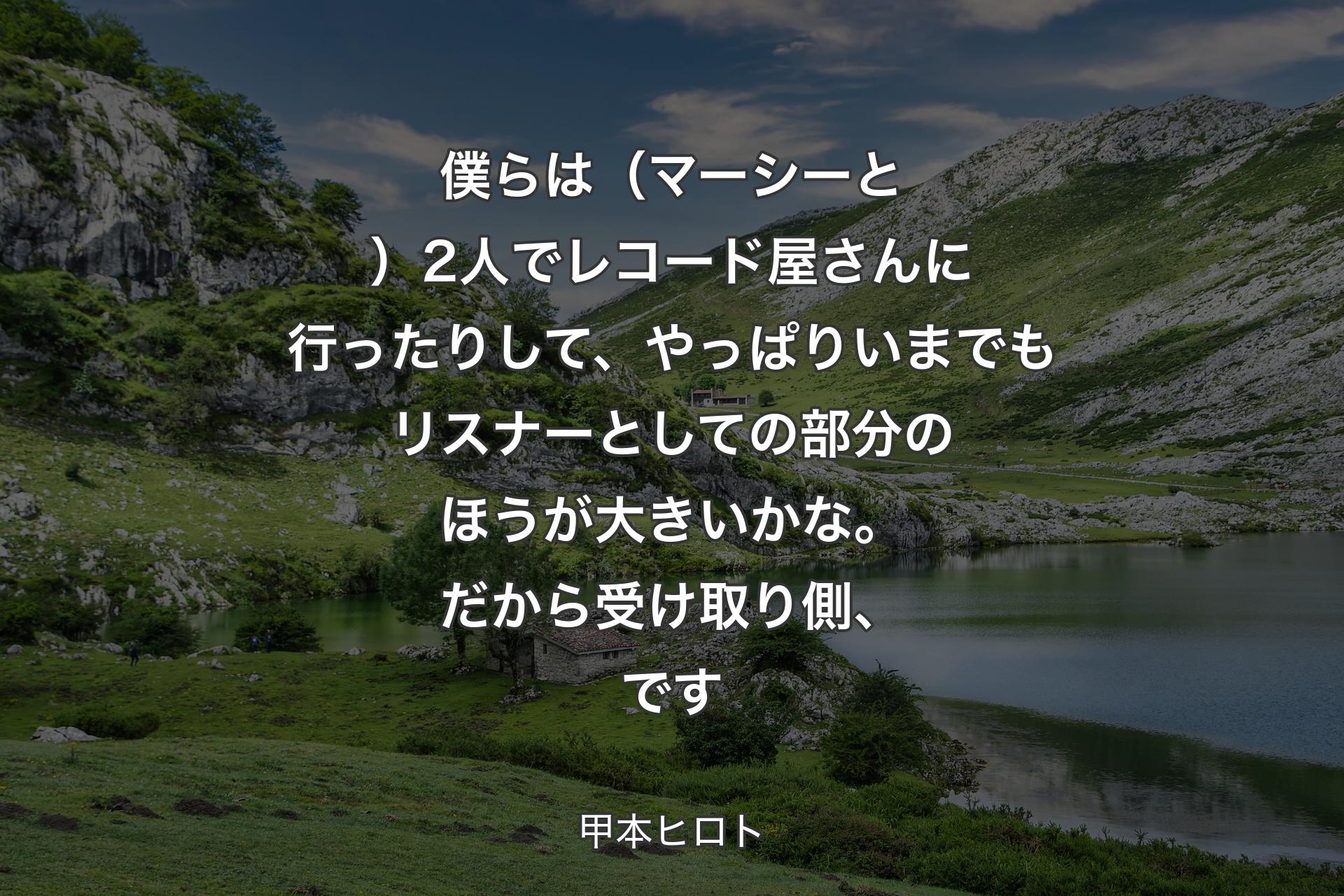 【背景1】僕らは（マーシーと）2人でレコード屋さんに行ったりして、やっぱりいまでもリスナーとしての部分のほうが大きいかな。だから受け取り側、です - 甲本ヒロト