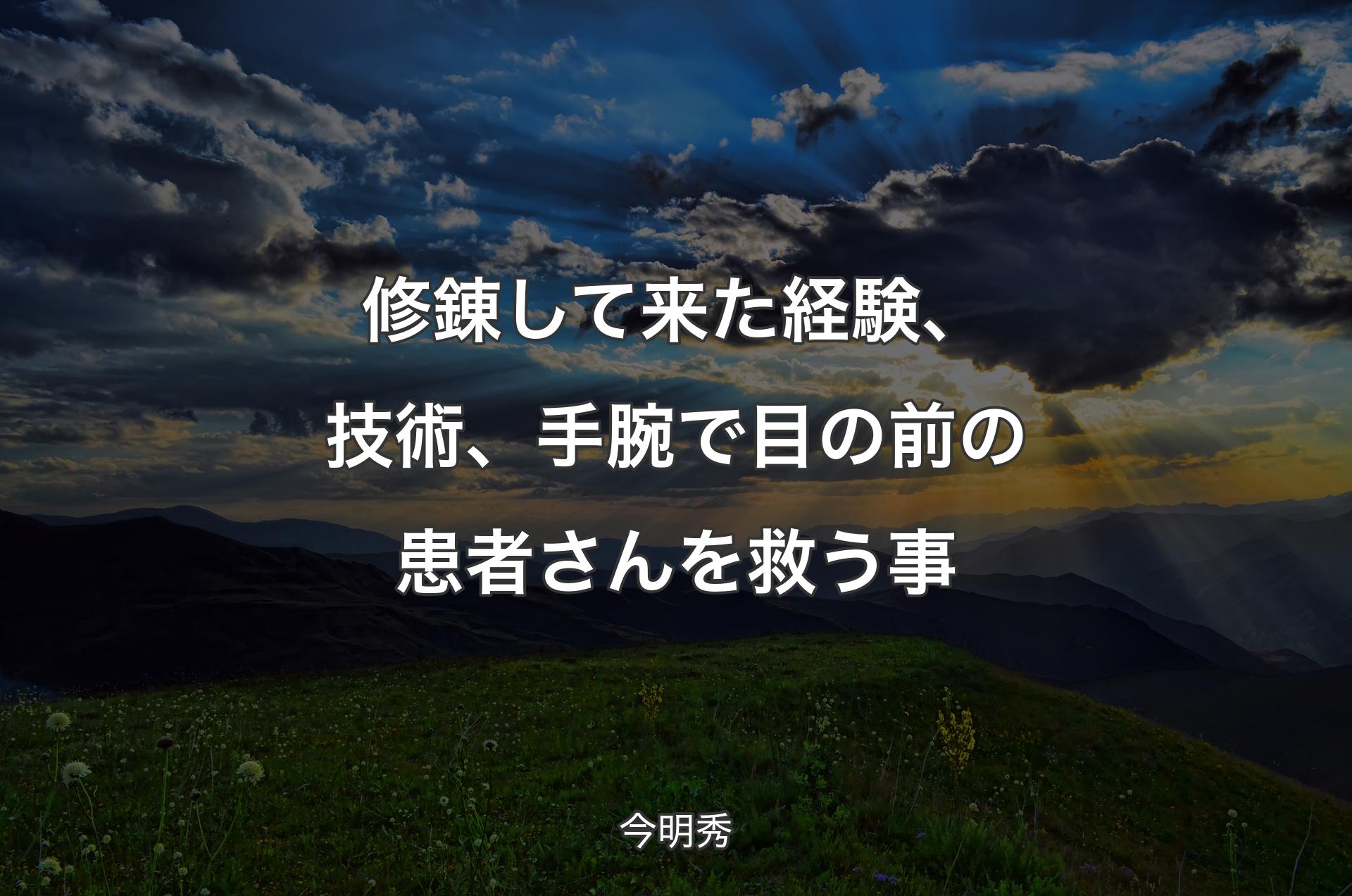 修錬して来た経験、技術、手腕で目の前の患者さんを救う事 - 今明秀