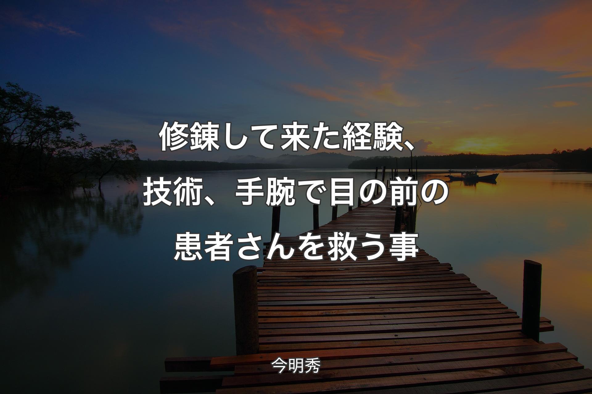 【背景3】修錬して来た経験、技術、手腕で目の前の患者さんを救う事 - 今明秀