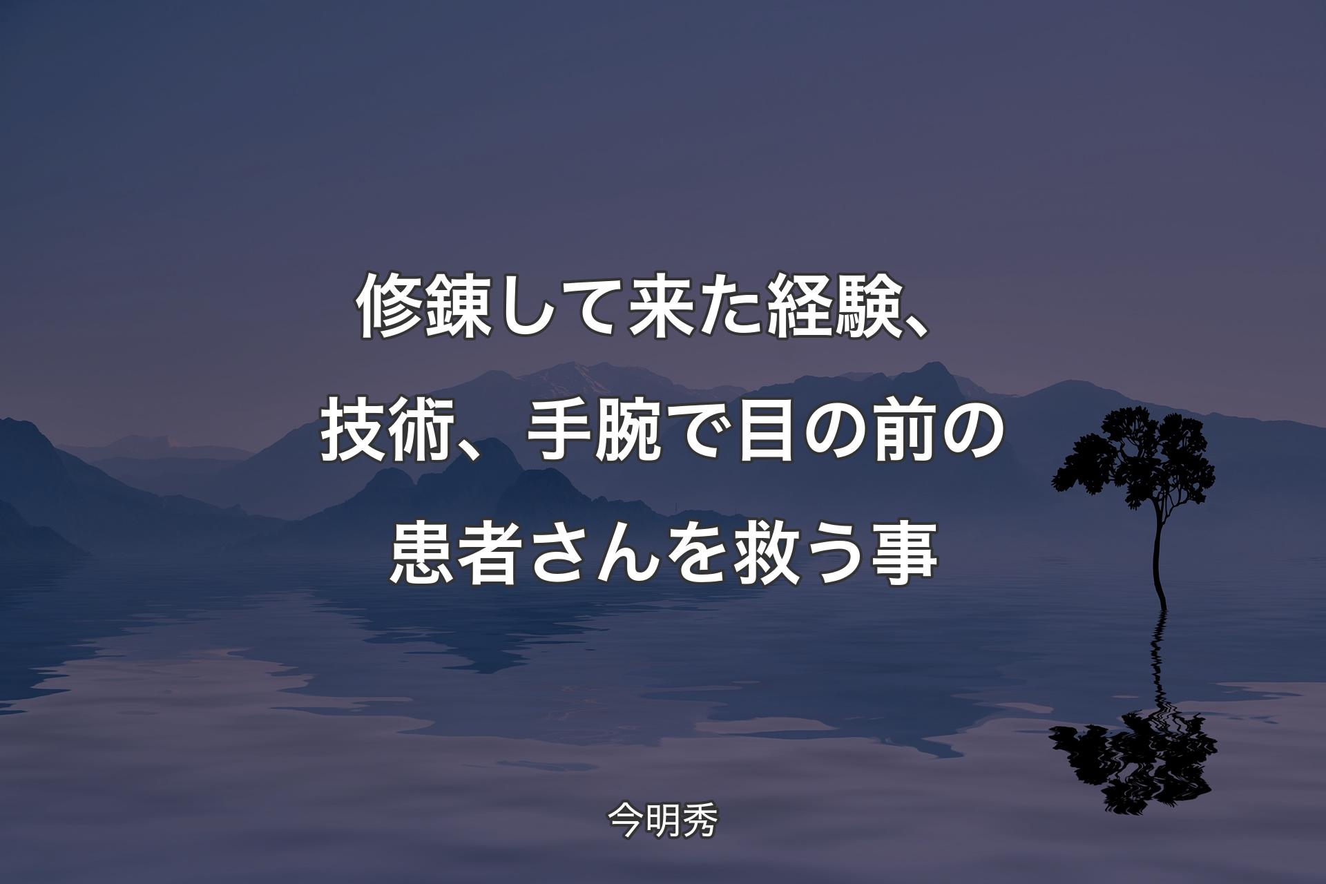 【背景4】修錬して来た経験、技術、手腕で目の前の患者さんを救う事 - 今明秀