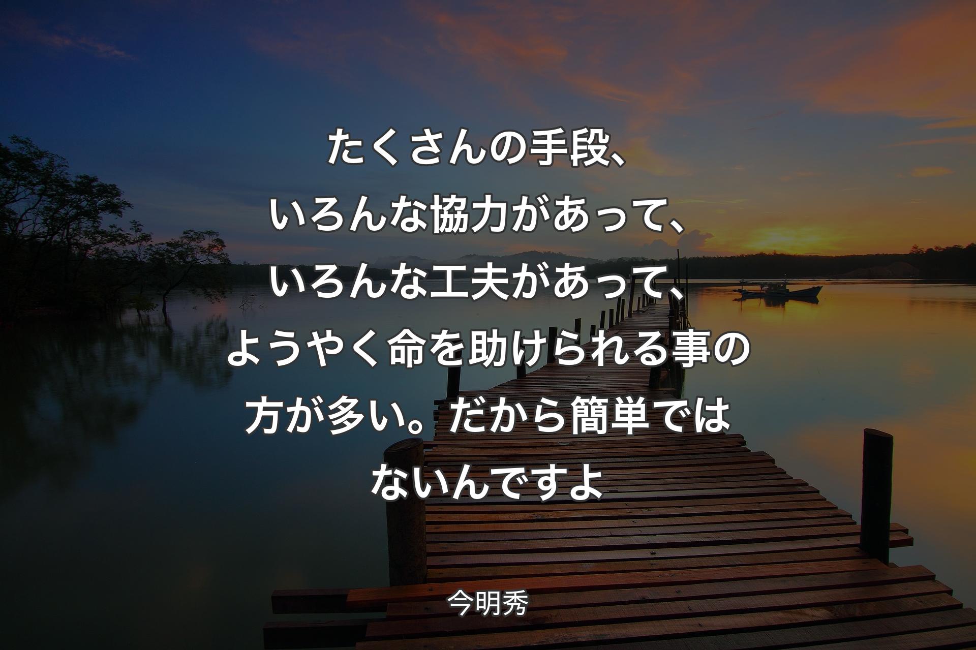 たくさんの手段、いろんな協力があって、いろんな工夫があって、ようやく命を助けられる事の方が多い。だから簡単ではないんですよ - 今明秀