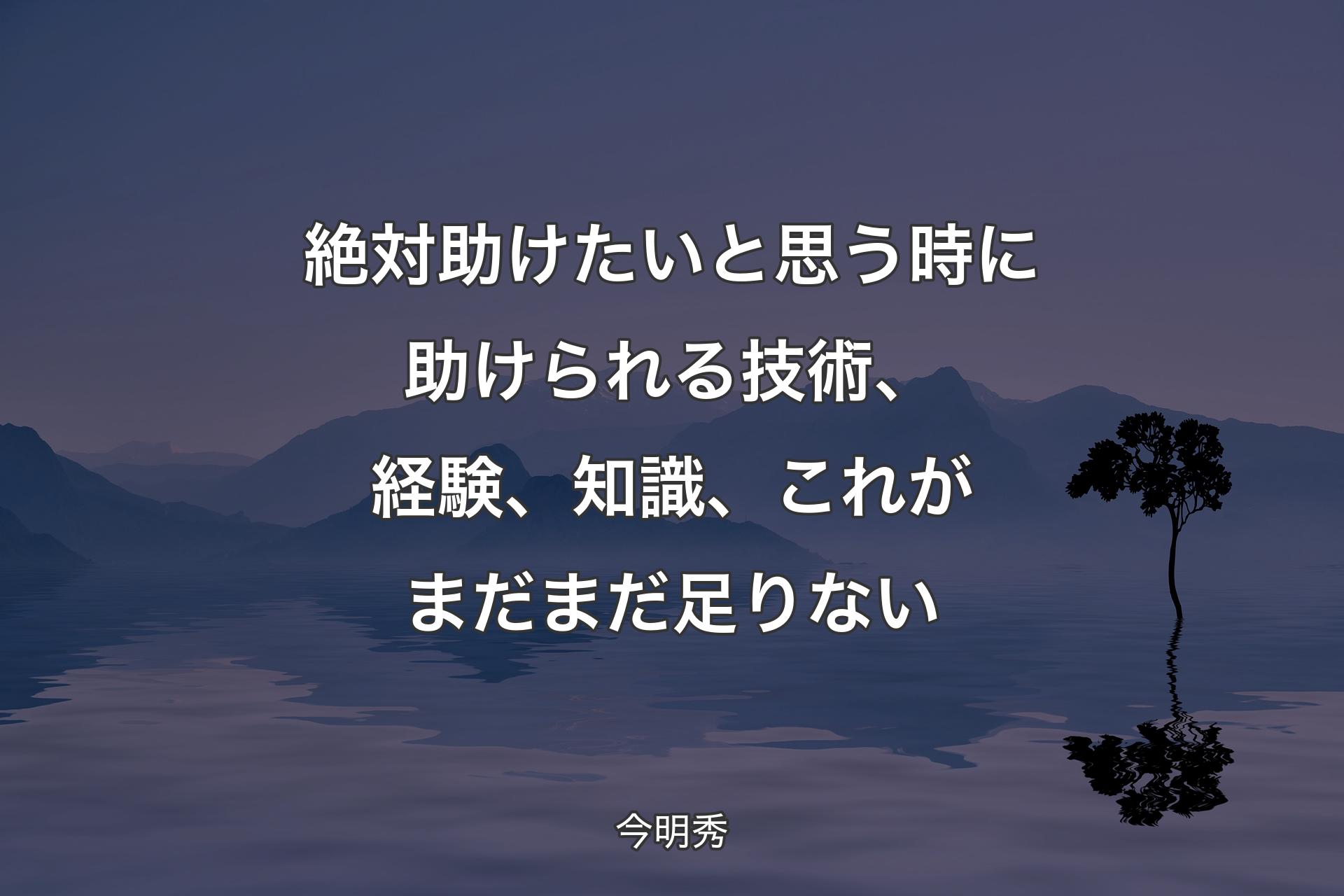 絶対助けたいと思う時に助けられる技術、経験、知識、これがまだまだ足りない - 今明秀