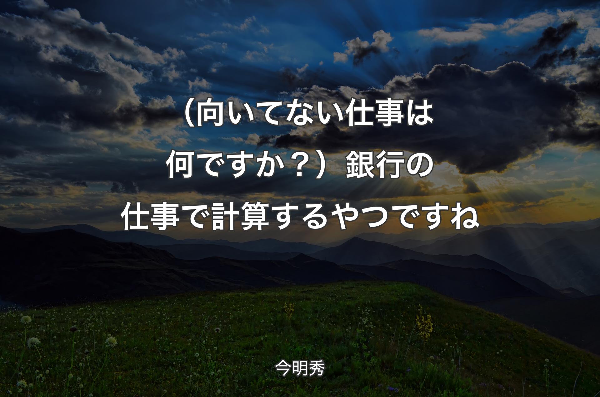 （向いてない仕事は何ですか？）銀行の仕事で計算するやつですね - 今明秀