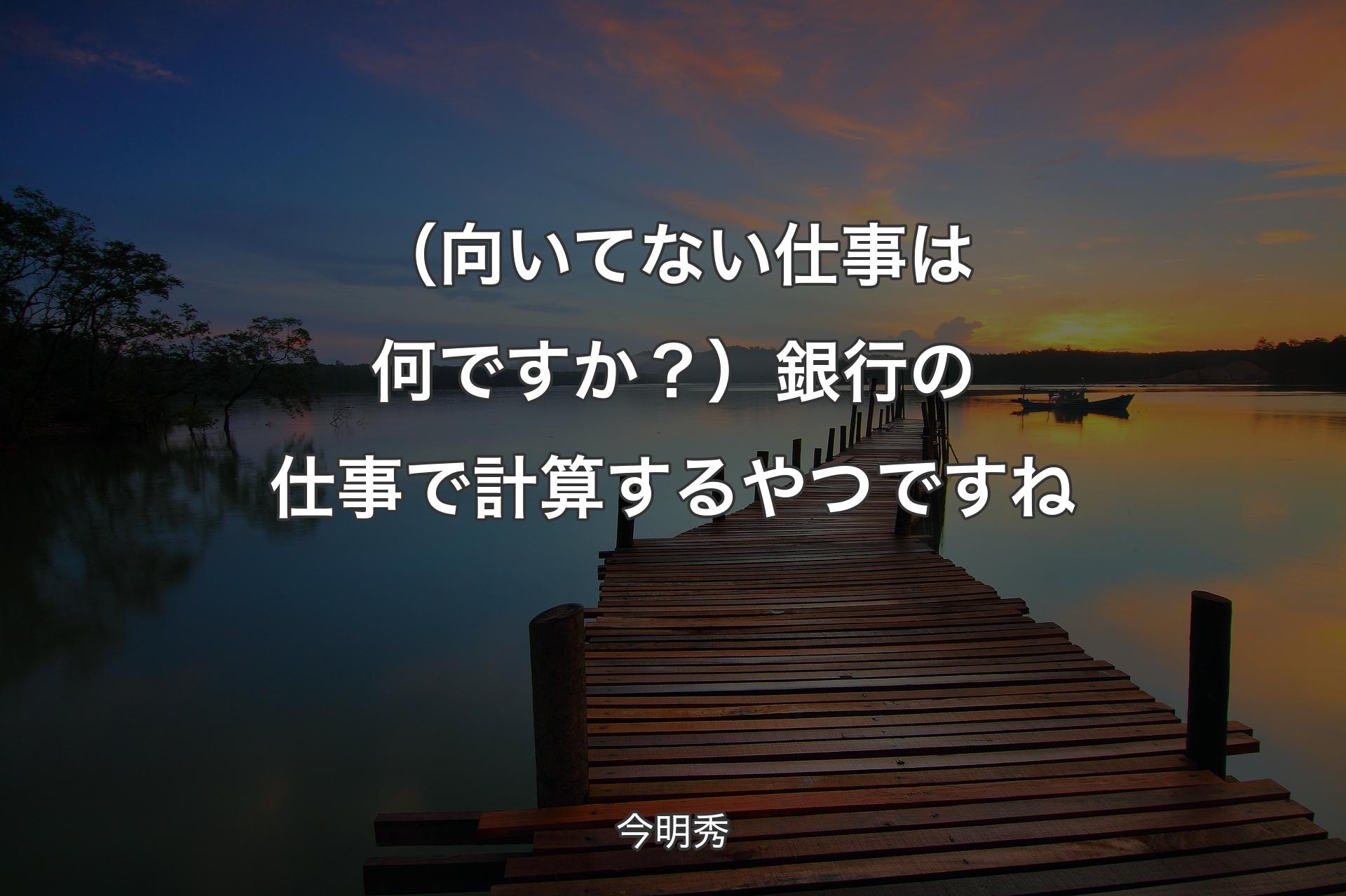 【背景3】（向いてない仕事は何ですか？）銀行の仕事で計算するやつですね - 今明秀