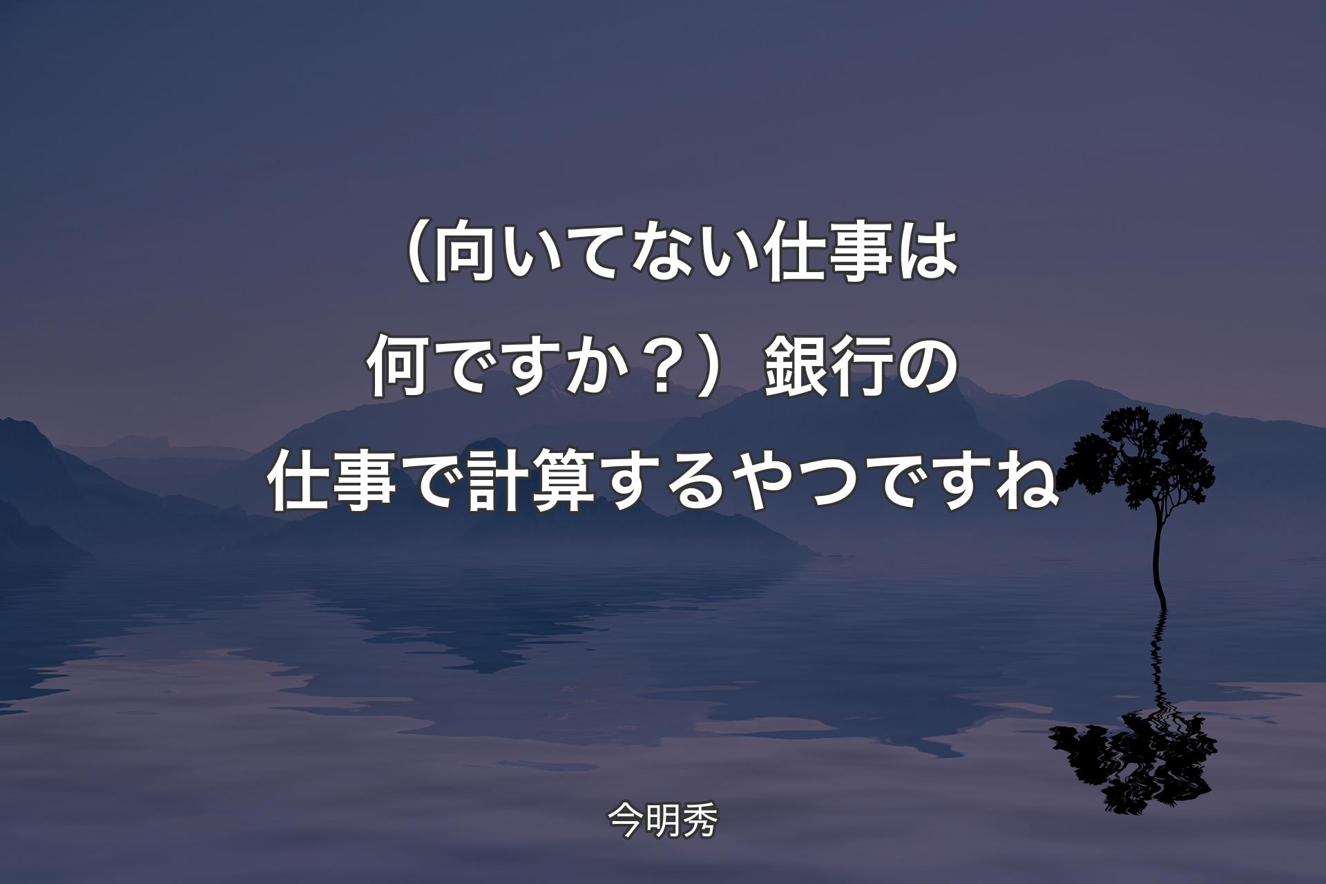 （向いてない仕事は何ですか？）銀行の仕事で計算するやつですね - 今明秀