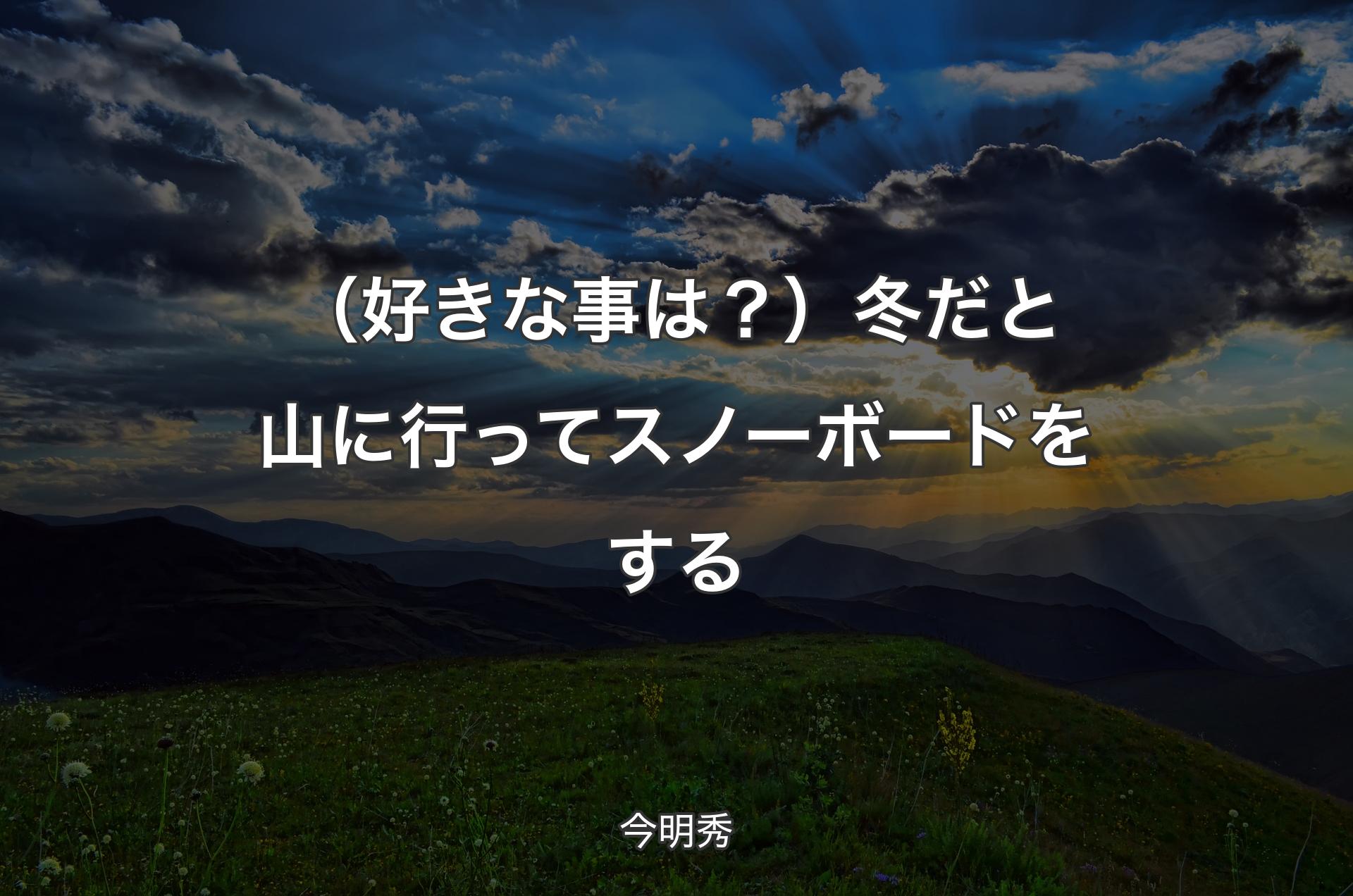 （好きな事は？）冬だと山に行ってスノーボードをする - 今明秀