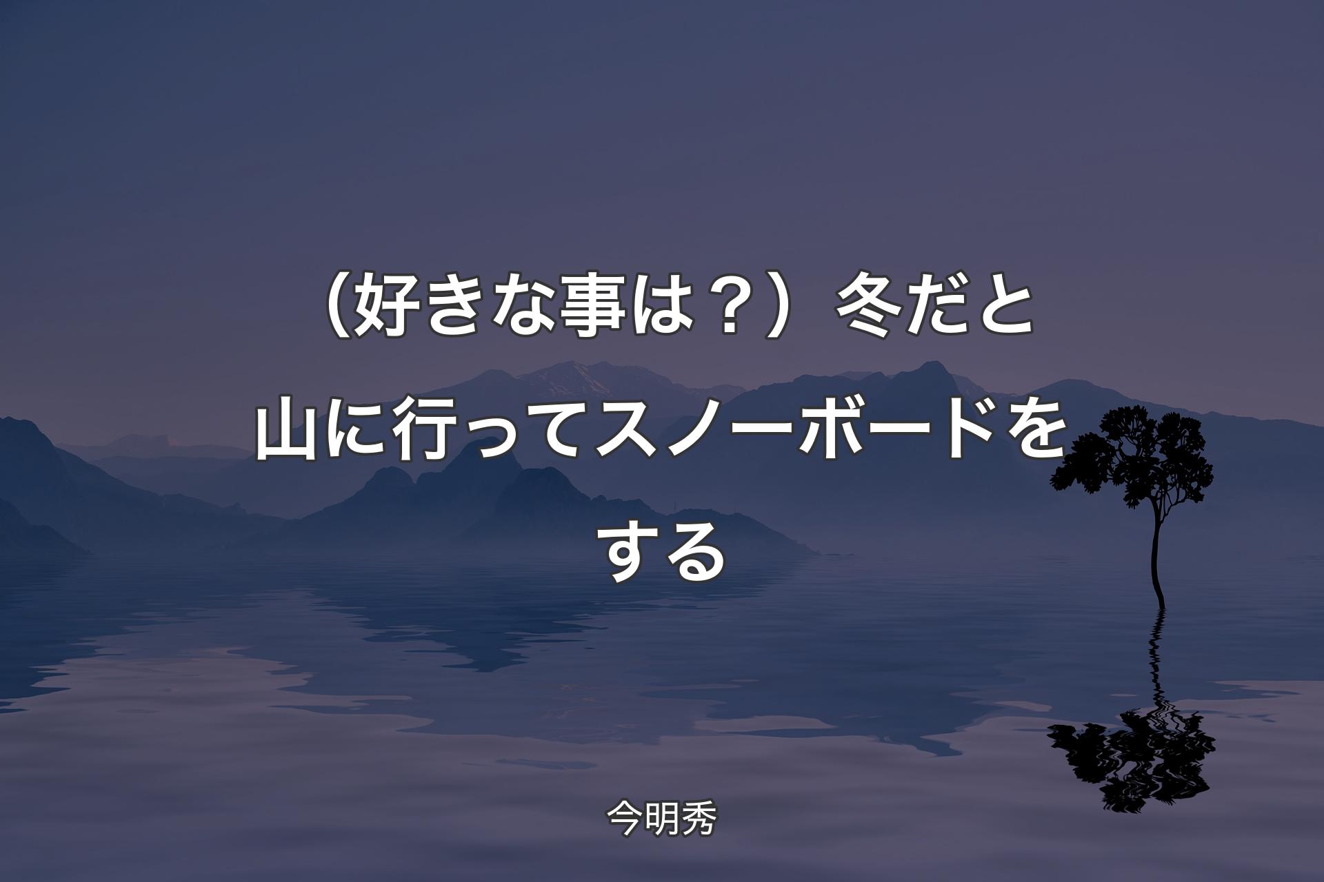 【背景4】（好きな事は？）冬だと山に行ってスノーボードをする - 今明秀