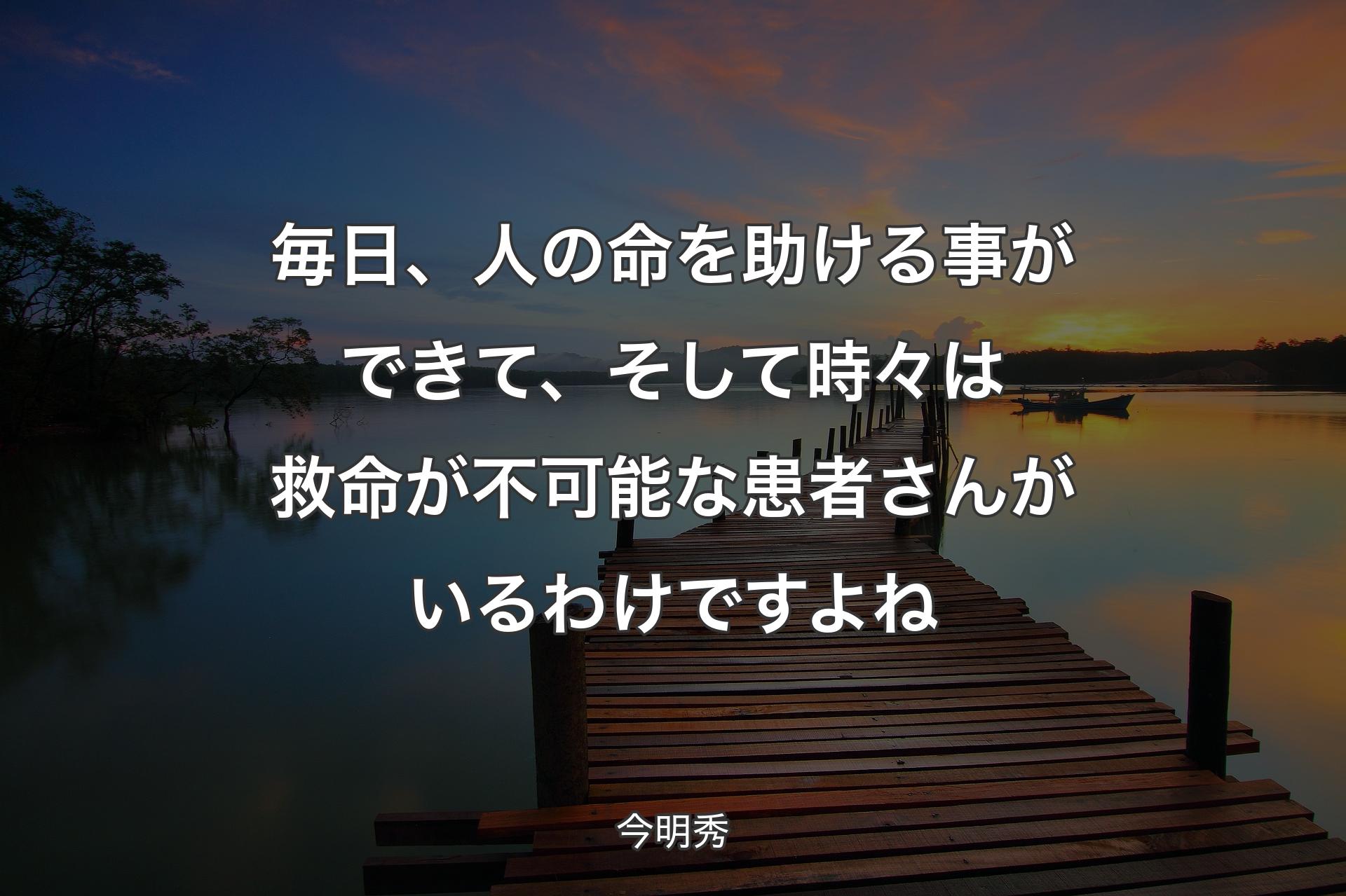 毎日、人の命を助ける事ができて、そして時々は救命が不可能な患者さんがいるわけですよね - 今明秀