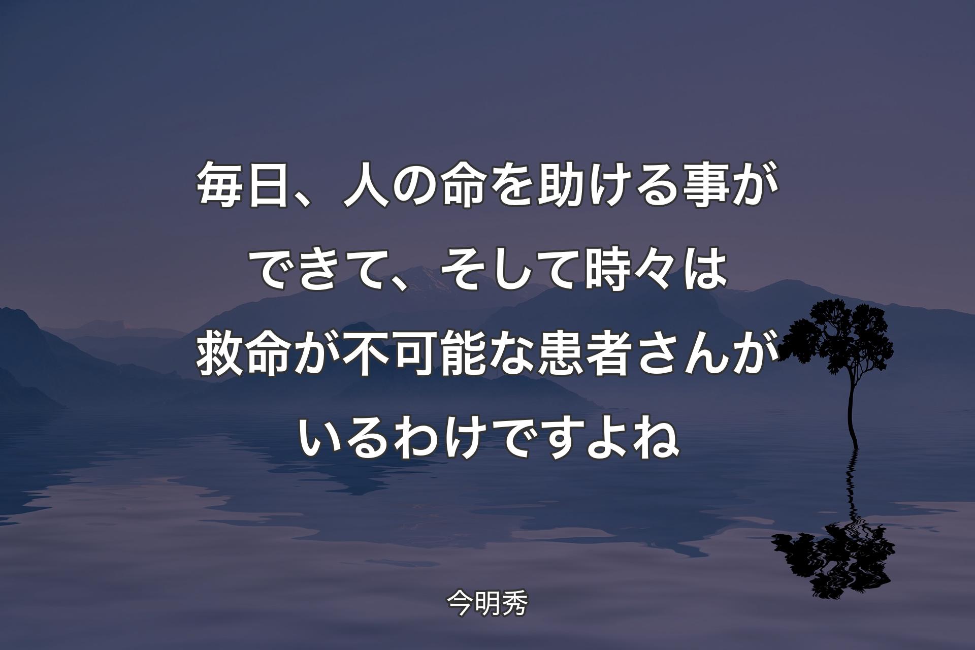 【背景4】毎日、人の命を助ける事ができて、そして時々は救命が不可能な患者さんがいるわけですよね - 今明秀