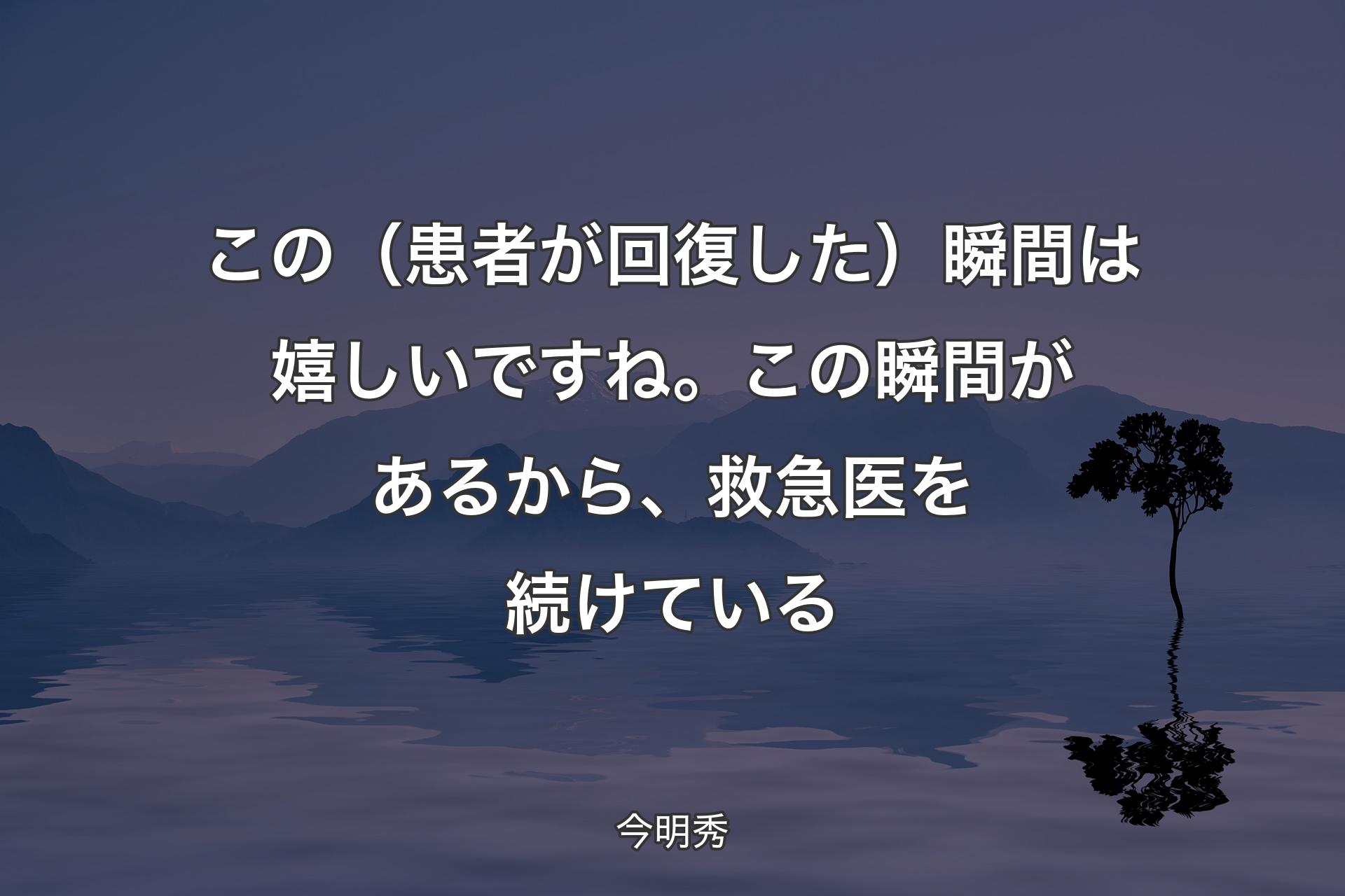 【背景4】この（患者が回復した）瞬間は嬉しいですね。この瞬間があるから、救急医を続けている - 今明秀