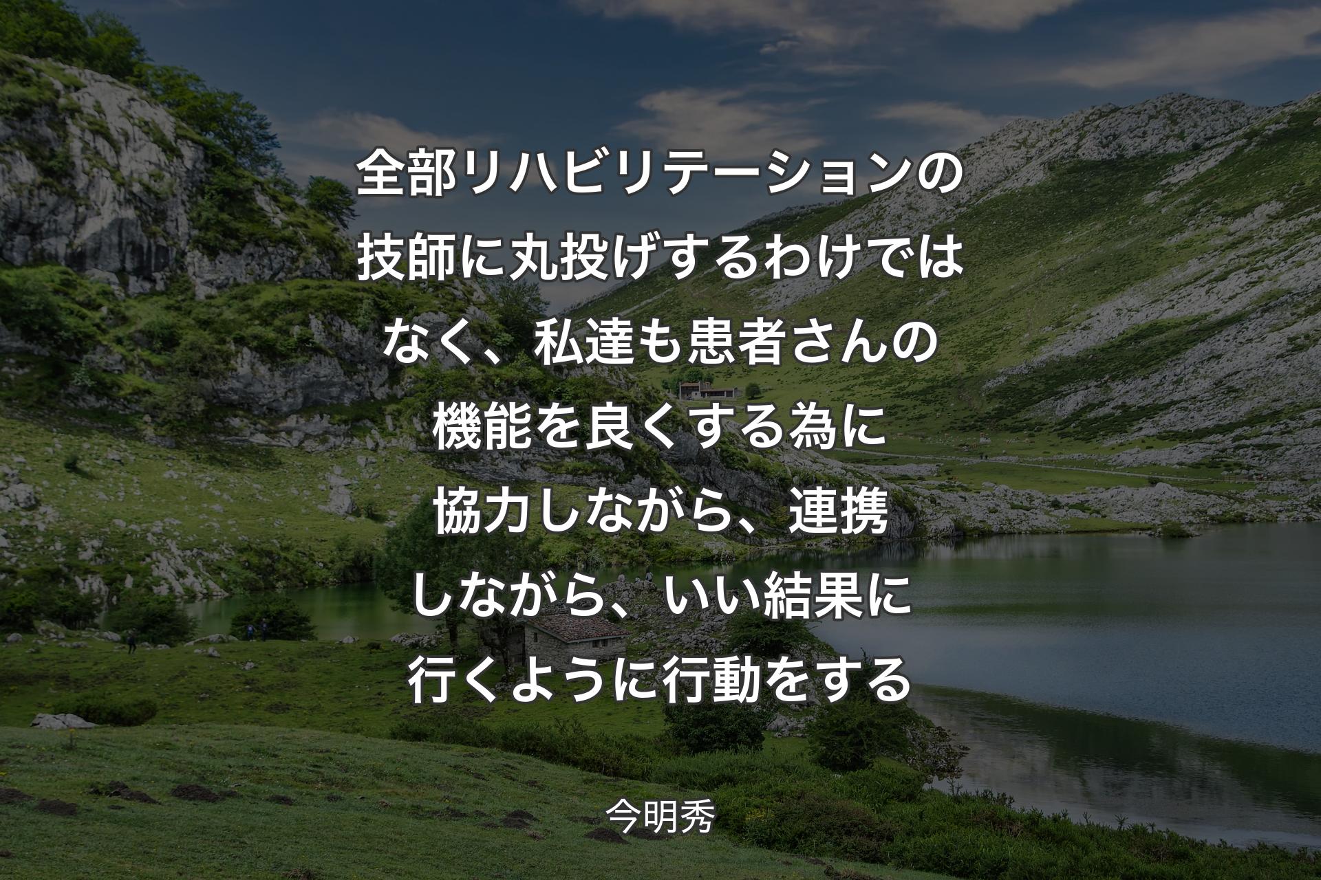 【背景1】全部リハビリテーションの技師に丸投げするわけではなく、私達も患者さんの機能を良くする為に協力しながら、連携しながら、いい結果に行くように行動をする - 今明秀