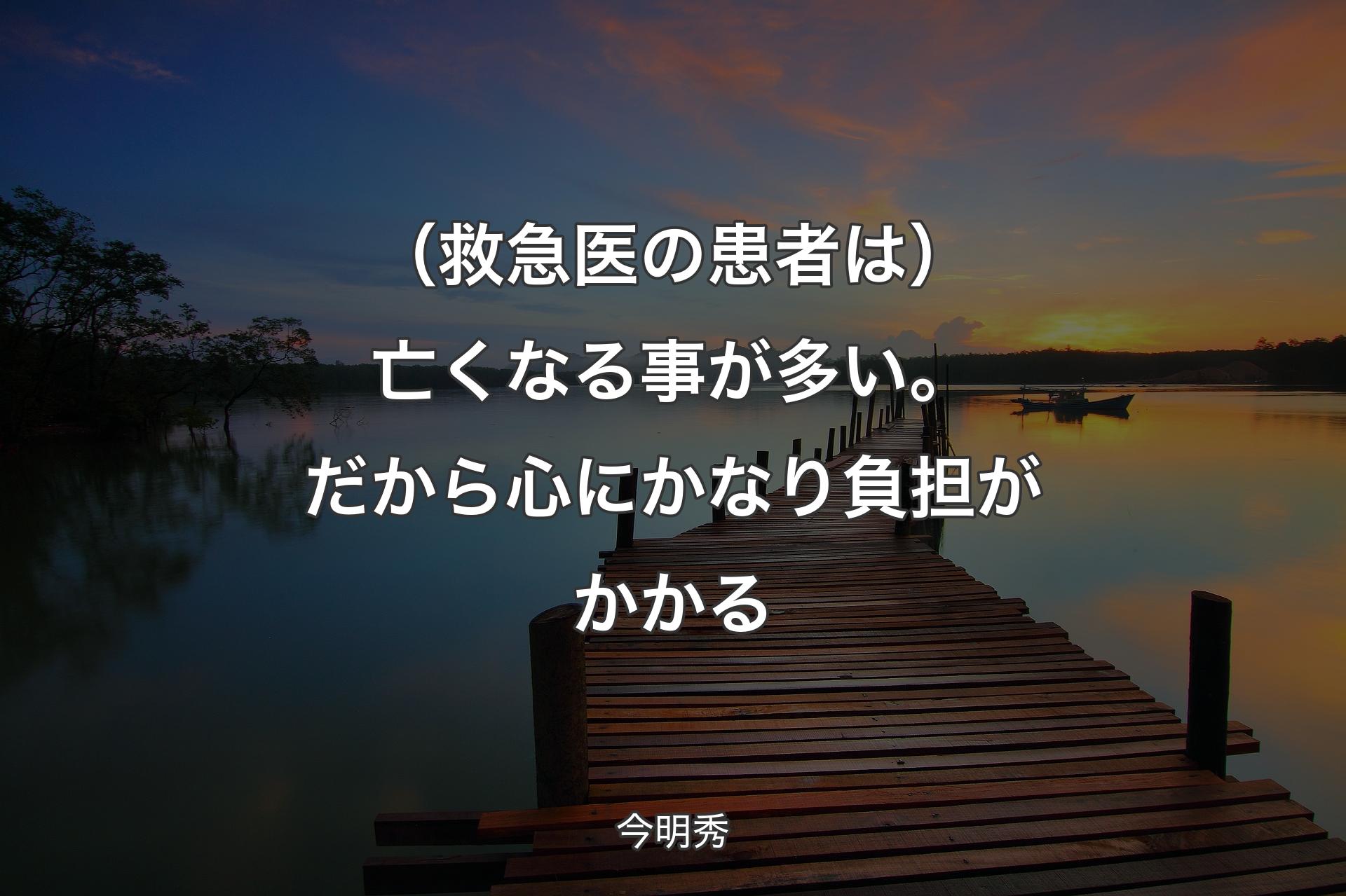 【背景3】（救急医の患者は）亡くなる事が多い。だから心にかなり負担がかかる - 今明秀