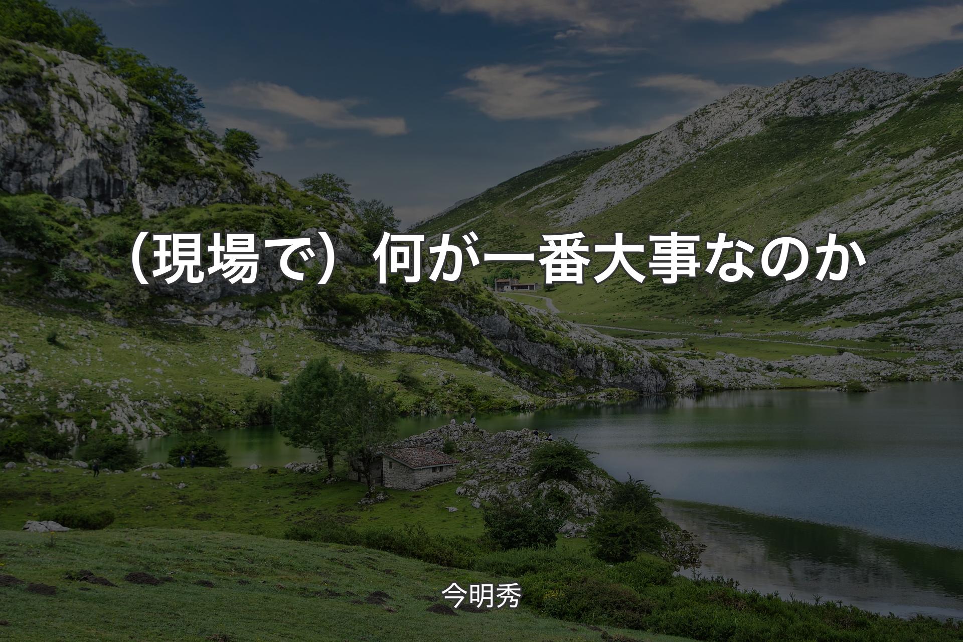 （現場で）何が一番大事なのか - 今明秀