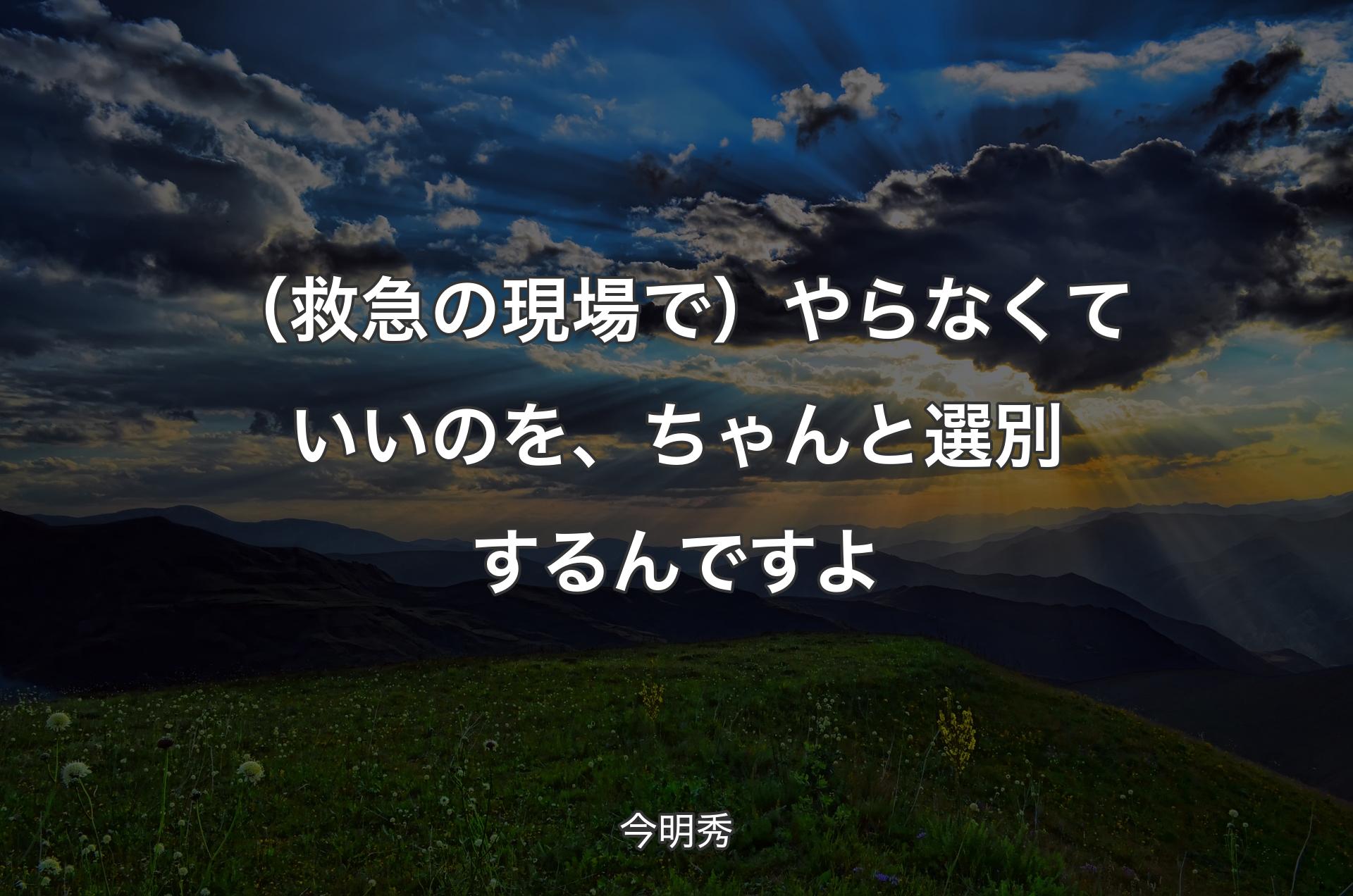 （救急の現場で）やらなくていいのを、ちゃんと選別するんですよ - 今明秀