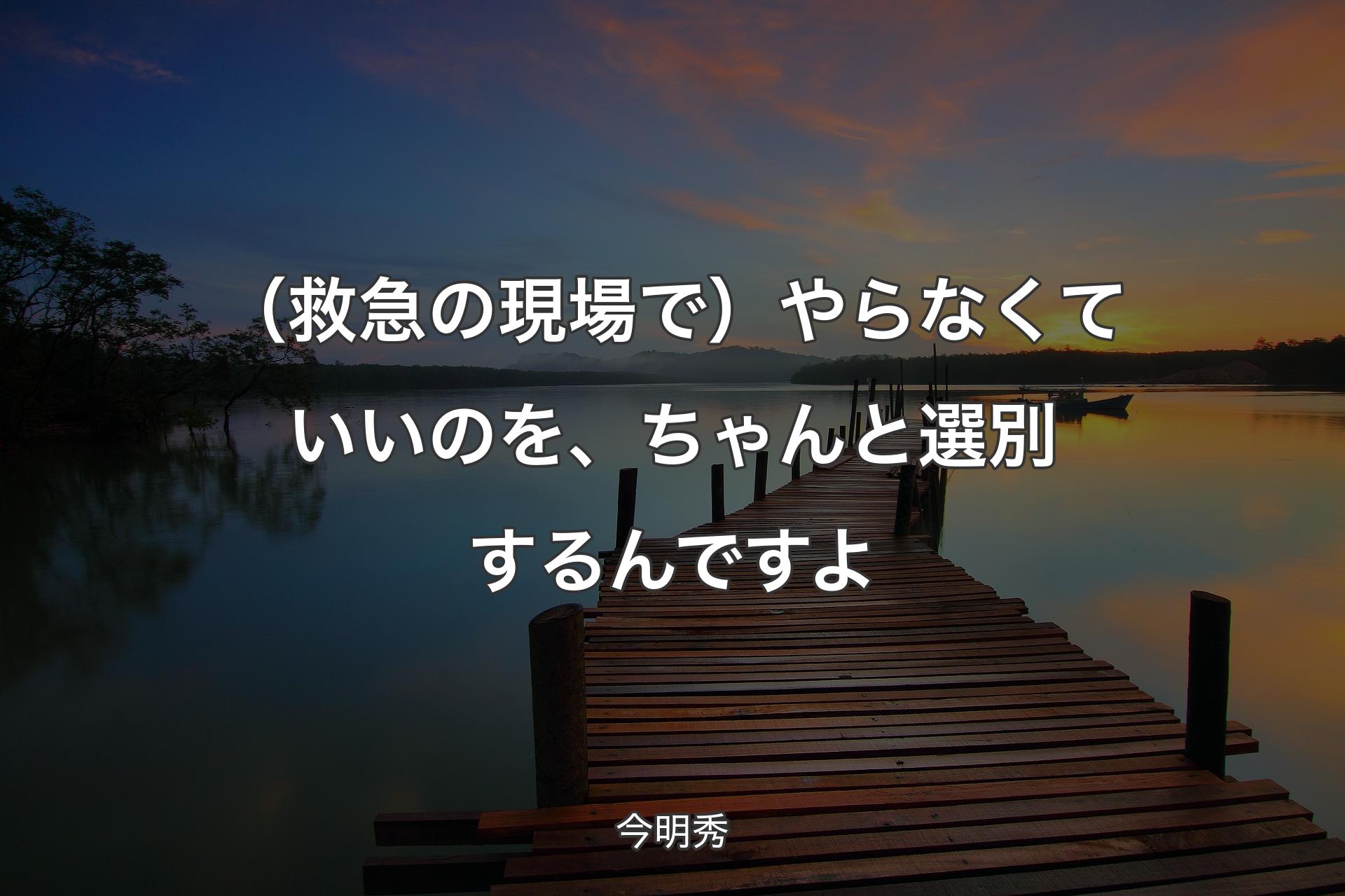 【背景3】（救急の現場で）やらなくていいのを、ちゃんと選別するんですよ - 今明秀