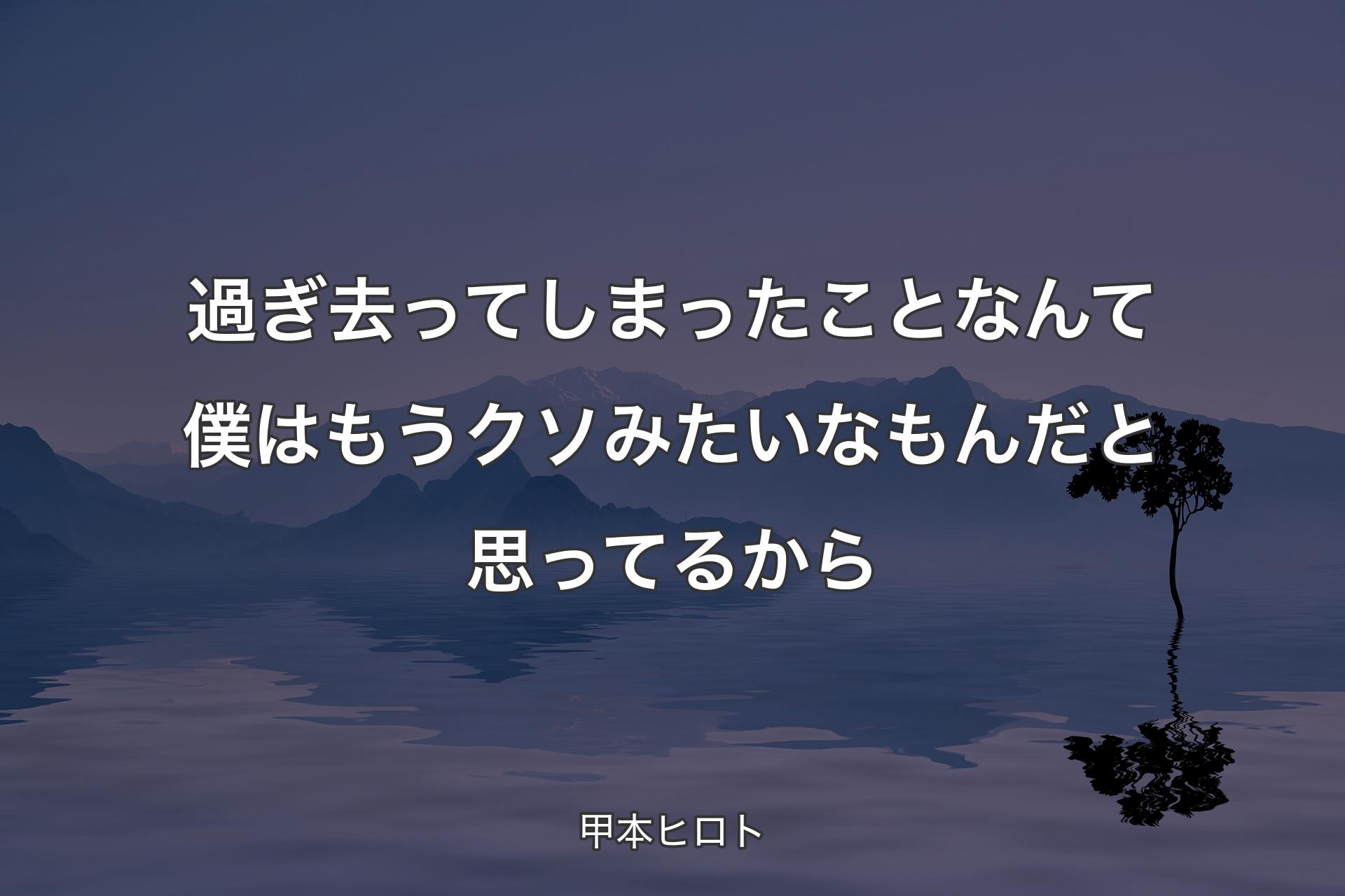 過ぎ去ってしまったことなんて僕はもうクソみたいなもんだと思ってるから - 甲本ヒロト