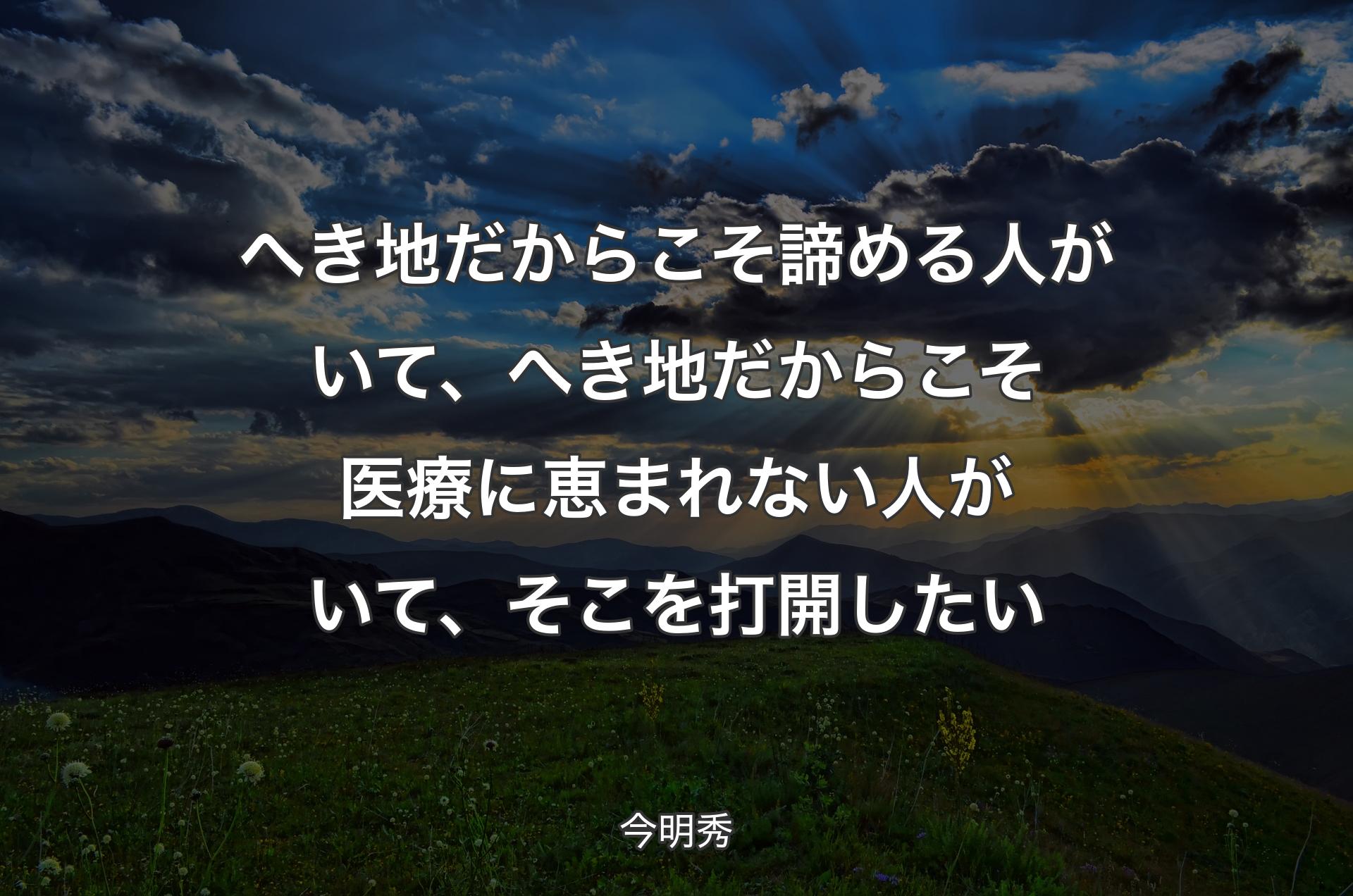 へき地だからこそ諦める人がいて、へき地だからこそ医療に恵まれない人がいて、そこを打開したい - 今明秀