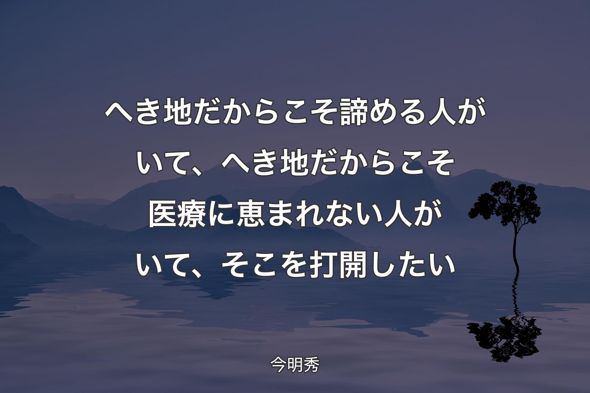 【背景4】へき地だからこそ諦める人がいて、へき地だからこそ医療に恵まれない人がいて、そこを打開したい - 今明秀