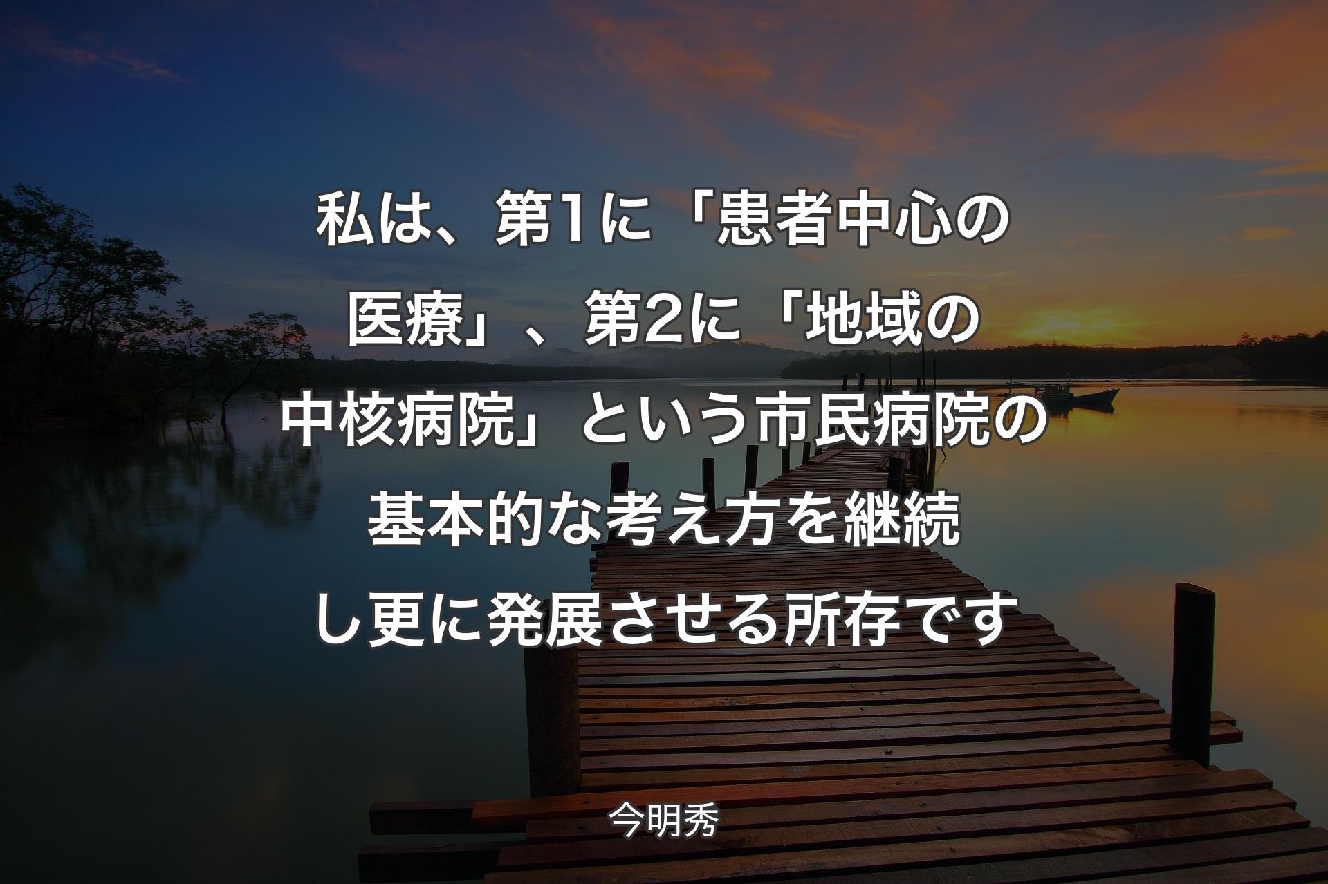 私は、第1に「患者中心の医療」、第2に「地域の中核病院」という市民病院の基本的な考え方を継続し更に発展させる所存です - 今明秀