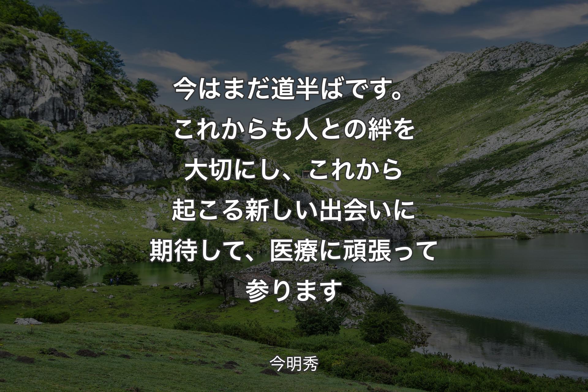 【背景1】今はまだ道半ばです。これからも人との絆を大切にし、これから起こる新しい出会いに期待して、医療に頑張って参ります - 今明秀