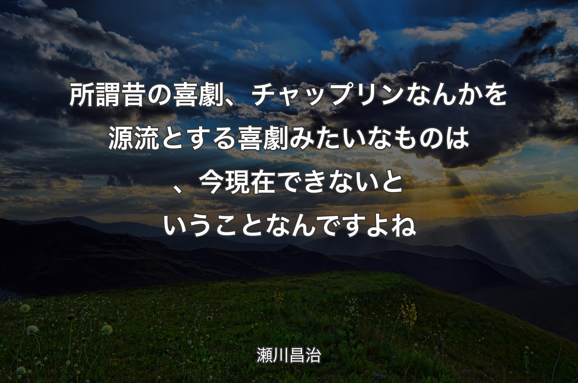 所謂昔の喜劇、チャップリンなんかを源流とする喜劇みたいなものは、今現在できないということなんですよね - 瀬川昌治