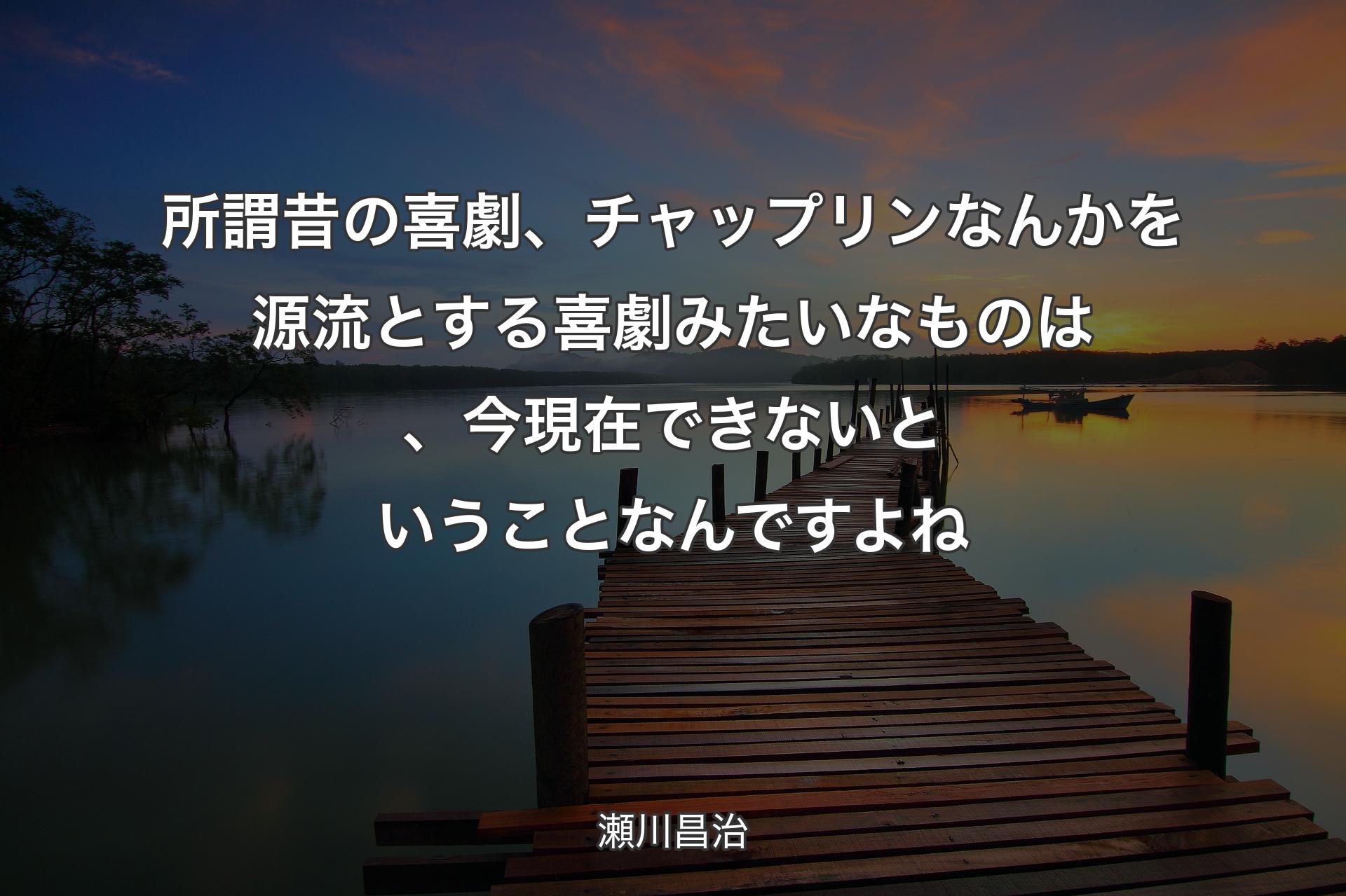 所謂昔の喜劇、チャップリンなんかを源流とする喜劇みたいなものは、今現在できないということなんですよね - 瀬川昌治