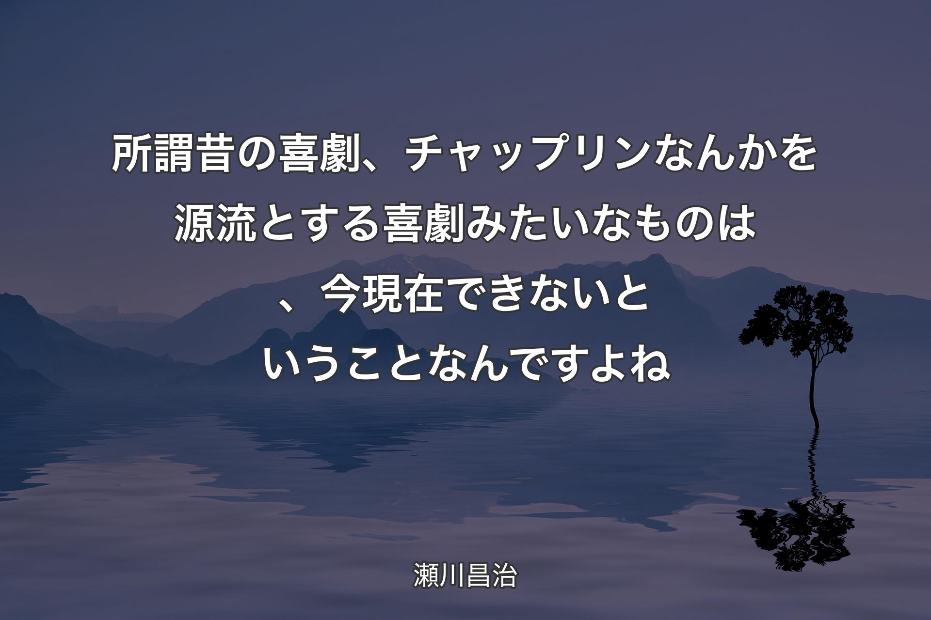 【背景4】所謂昔の喜劇、チャップリンなんかを源流とする喜劇みたいなものは、今現在できないということなんですよね - 瀬川昌治