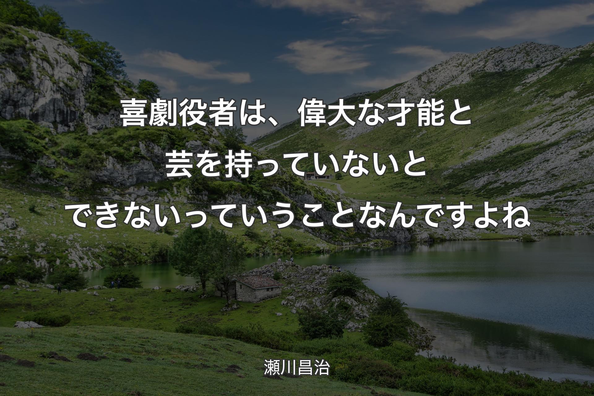 喜劇役者は、偉大な才能と芸を持っていないとできないっていうことなんですよね - 瀬川昌治