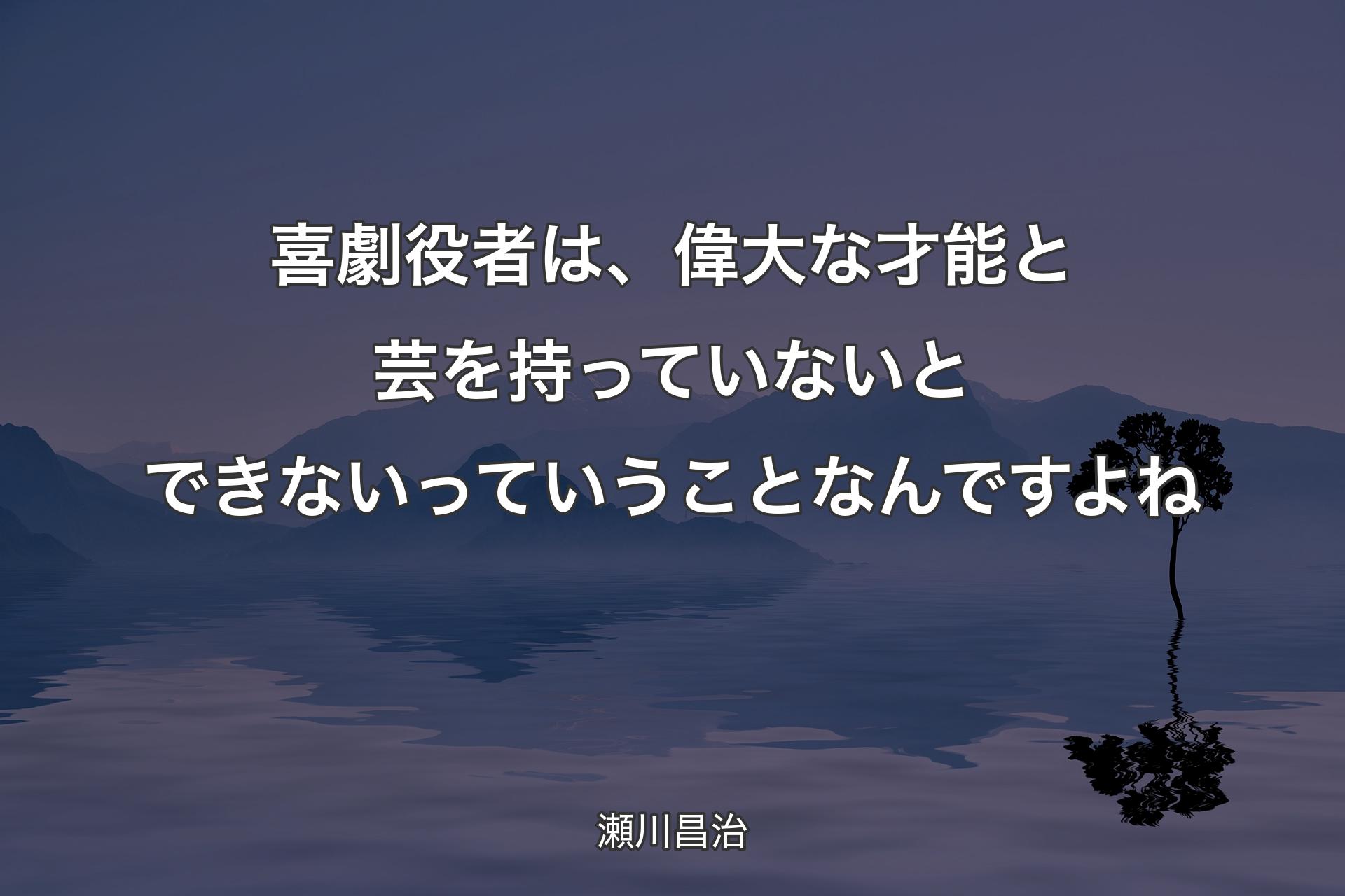 【背景4】喜劇役者は、偉大な才能と芸を持っていないとできないっていうことなんですよね - 瀬川昌治