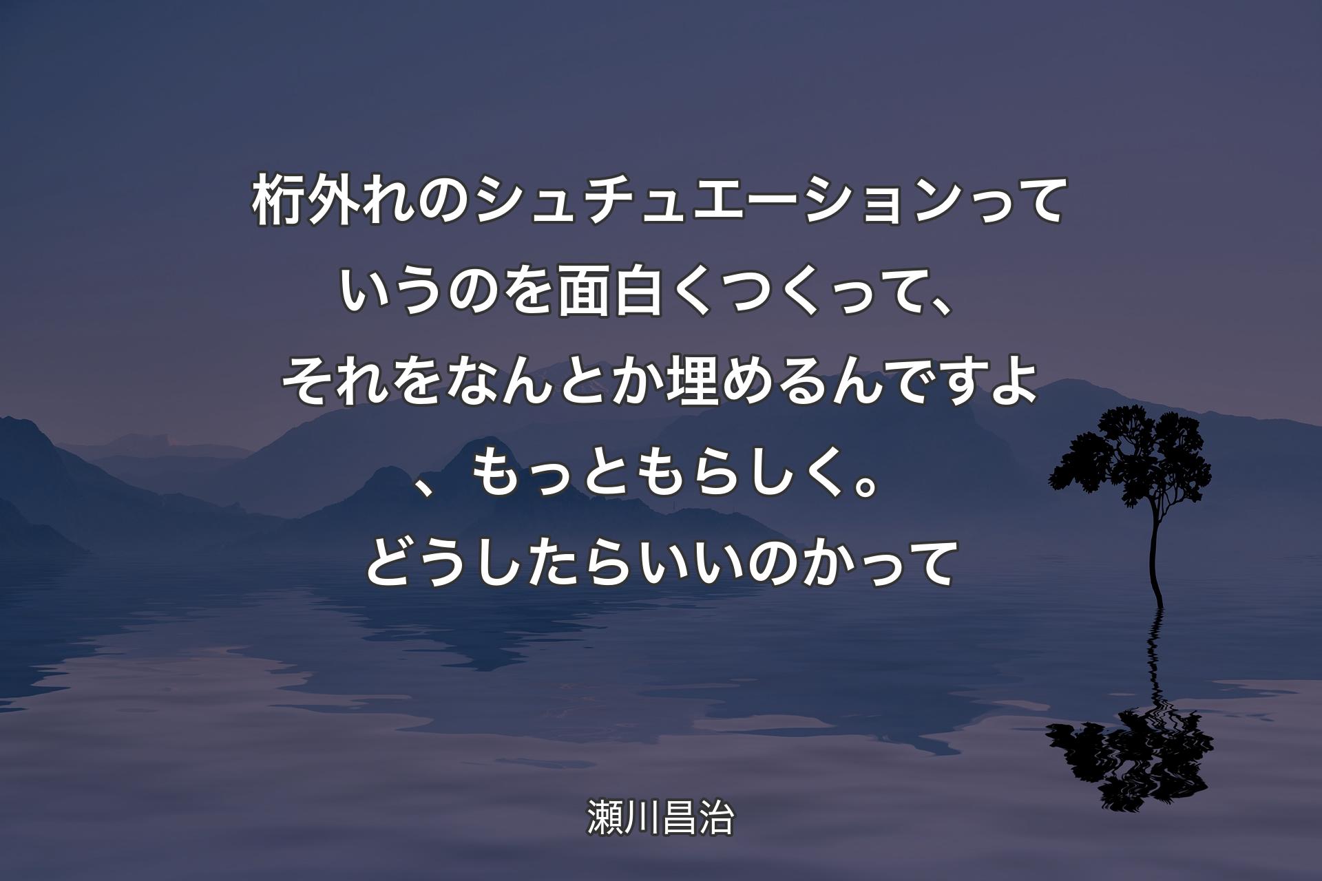 【背景4】桁外れのシュチュエーションっていうのを面白くつくって、それをなんとか埋めるんですよ、もっともらしく。どうしたらいいのかって - 瀬川昌治