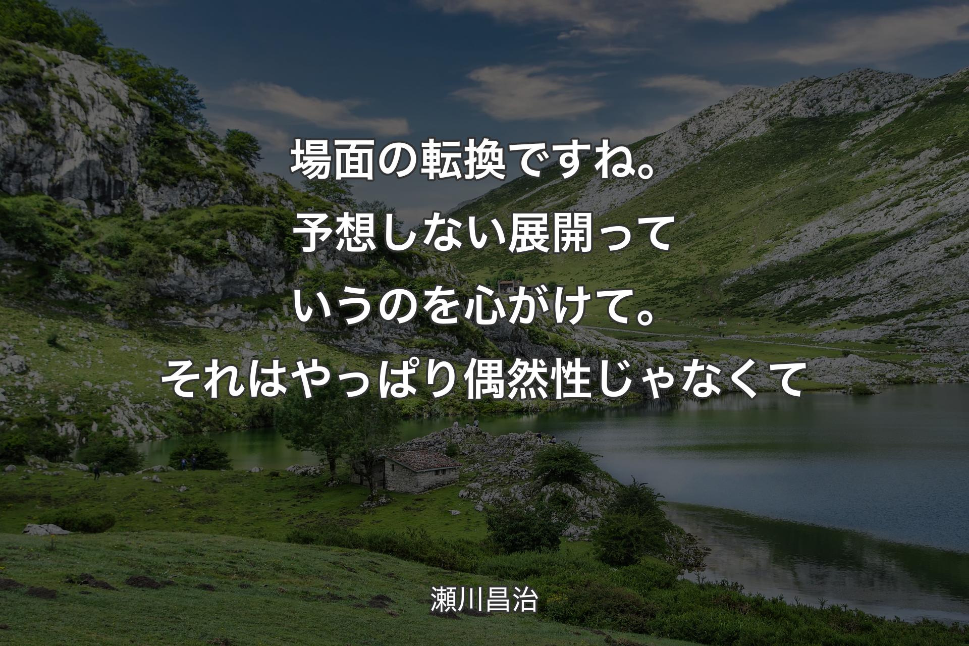 場面の転換ですね。予想しない展開っていうのを心がけて。それはやっぱり偶然性じゃなくて - 瀬川昌治