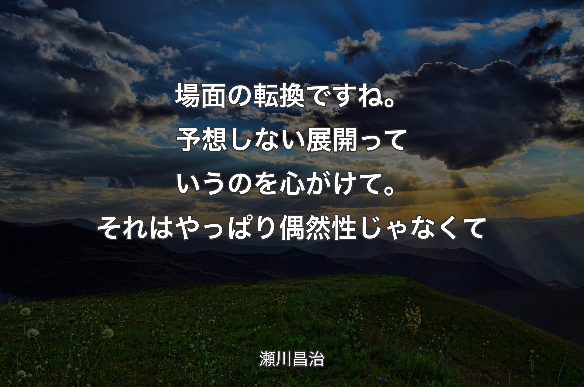 場面の転換ですね。予想しない展開っていうのを心がけて。それはやっぱり偶然性じゃなくて - 瀬川昌治